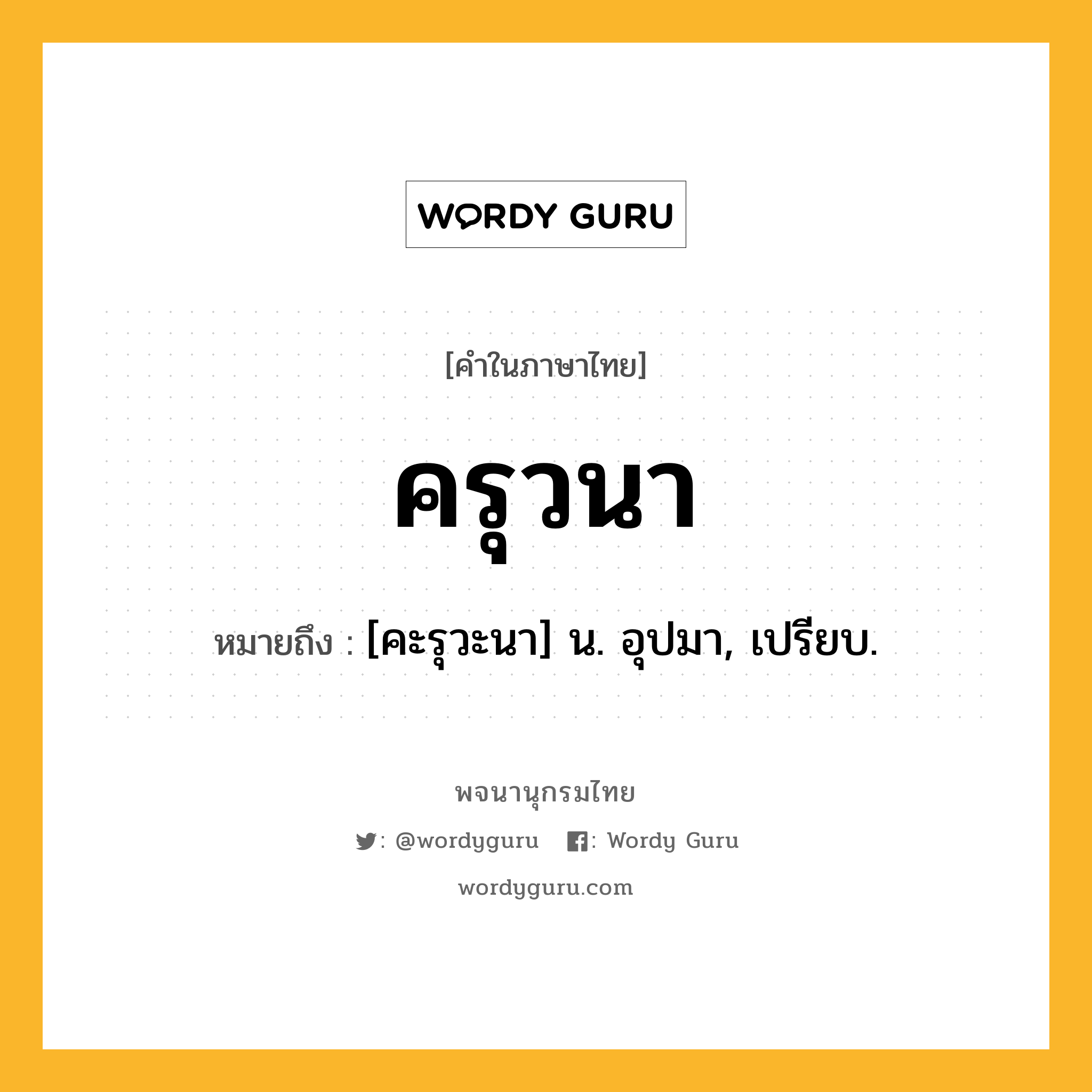 ครุวนา หมายถึงอะไร?, คำในภาษาไทย ครุวนา หมายถึง [คะรุวะนา] น. อุปมา, เปรียบ.