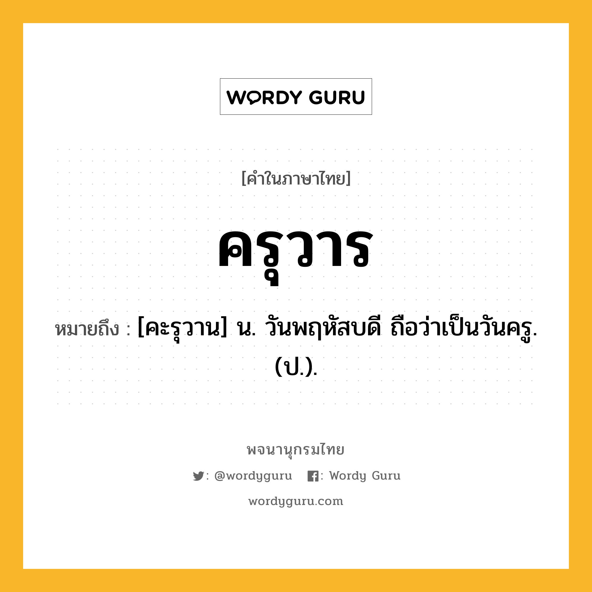 ครุวาร หมายถึงอะไร?, คำในภาษาไทย ครุวาร หมายถึง [คะรุวาน] น. วันพฤหัสบดี ถือว่าเป็นวันครู. (ป.).