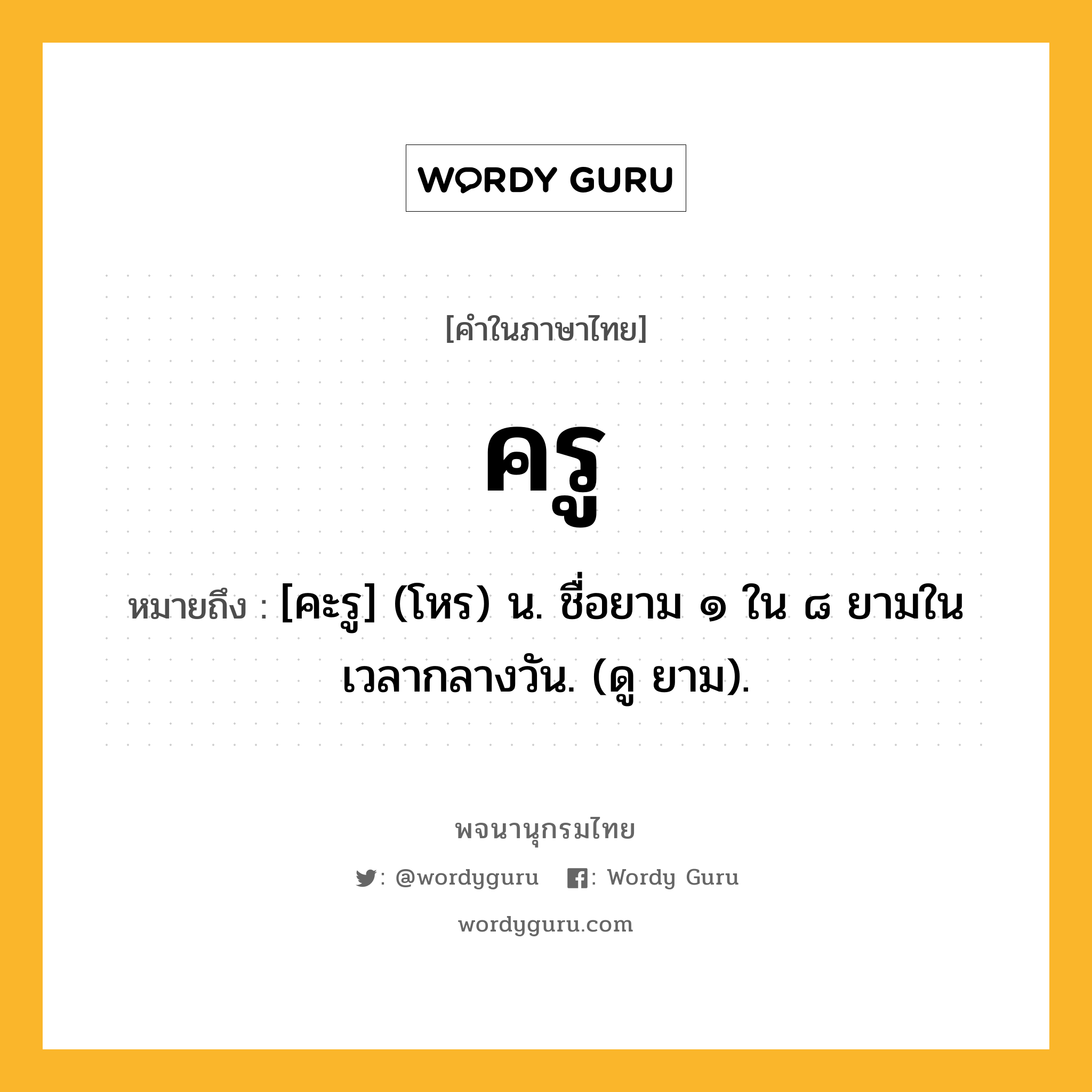 ครู หมายถึงอะไร?, คำในภาษาไทย ครู หมายถึง [คะรู] (โหร) น. ชื่อยาม ๑ ใน ๘ ยามในเวลากลางวัน. (ดู ยาม).