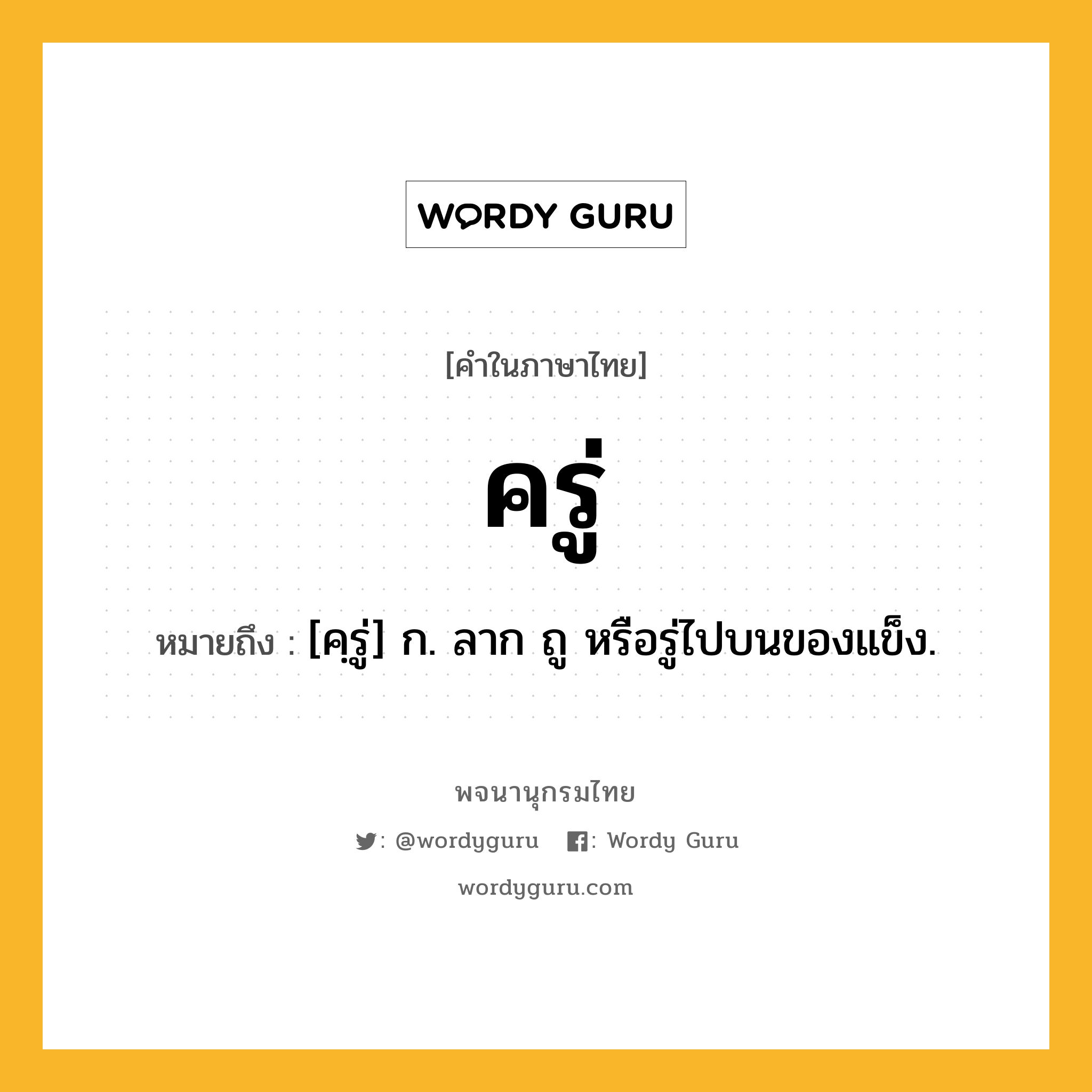 ครู่ หมายถึงอะไร?, คำในภาษาไทย ครู่ หมายถึง [คฺรู่] ก. ลาก ถู หรือรู่ไปบนของแข็ง.