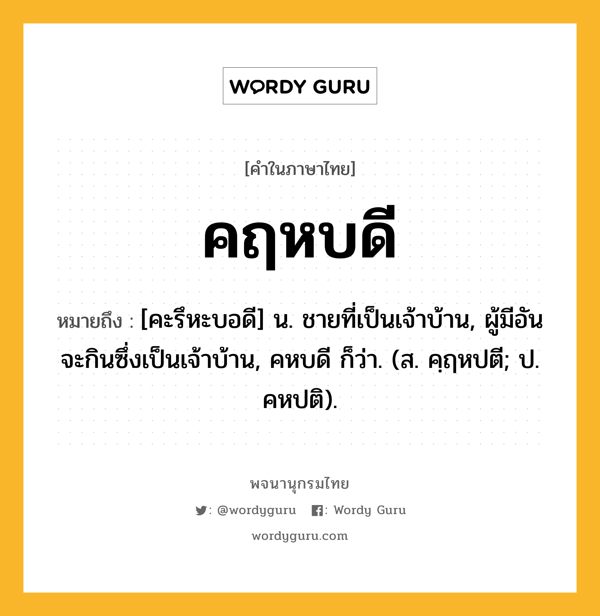 คฤหบดี ความหมาย หมายถึงอะไร?, คำในภาษาไทย คฤหบดี หมายถึง [คะรึหะบอดี] น. ชายที่เป็นเจ้าบ้าน, ผู้มีอันจะกินซึ่งเป็นเจ้าบ้าน, คหบดี ก็ว่า. (ส. คฺฤหปตี; ป. คหปติ).