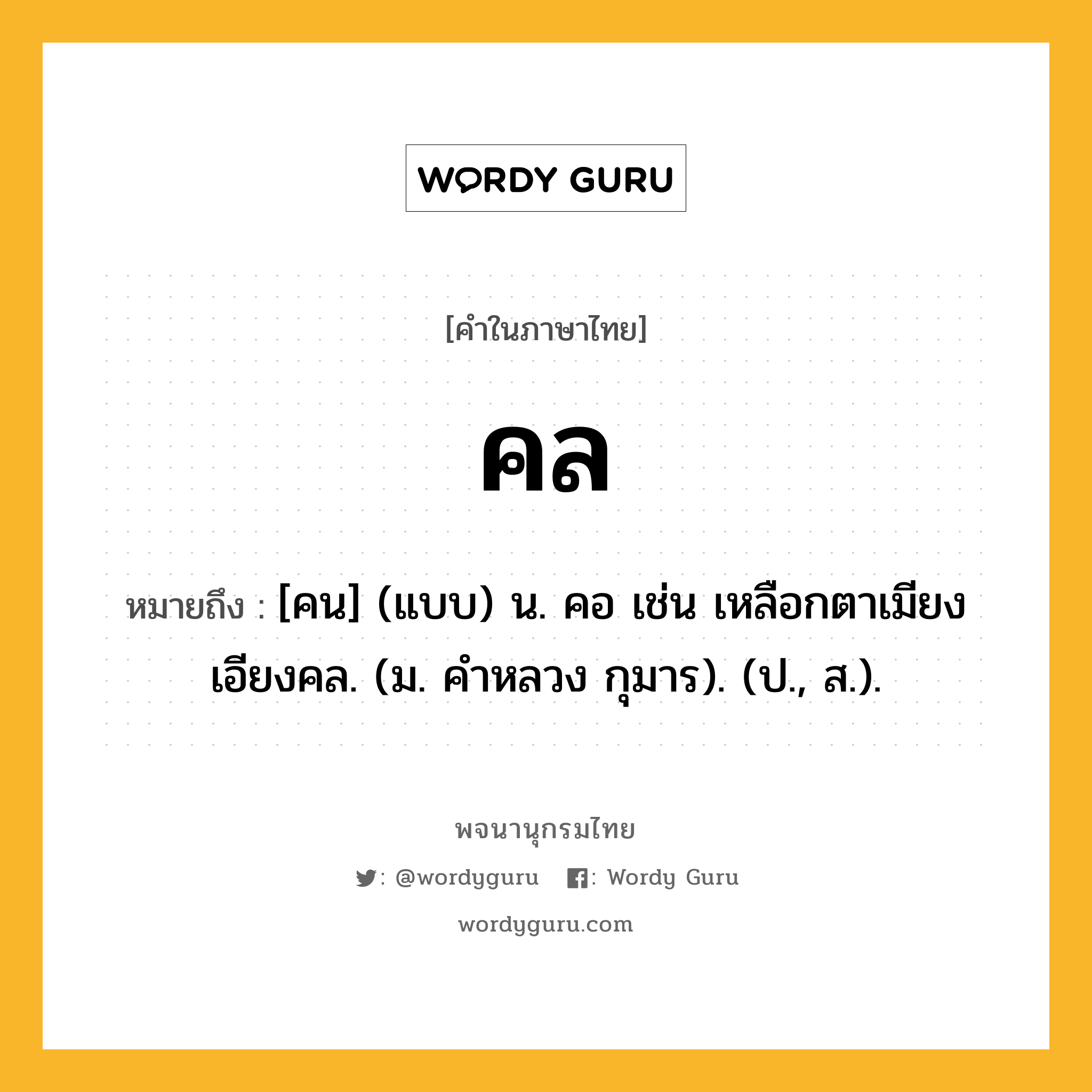 คล หมายถึงอะไร?, คำในภาษาไทย คล หมายถึง [คน] (แบบ) น. คอ เช่น เหลือกตาเมียงเอียงคล. (ม. คําหลวง กุมาร). (ป., ส.).