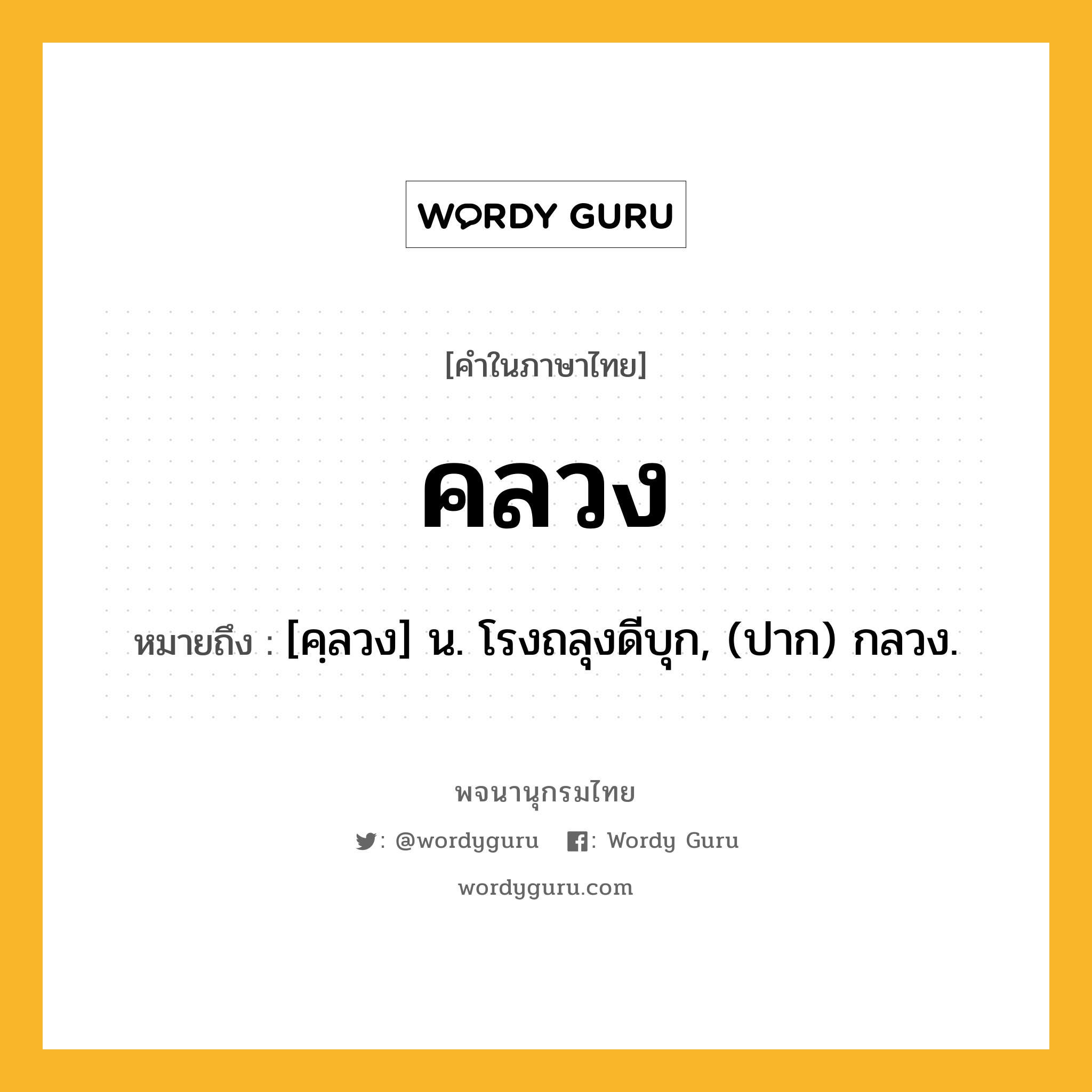 คลวง หมายถึงอะไร?, คำในภาษาไทย คลวง หมายถึง [คฺลวง] น. โรงถลุงดีบุก, (ปาก) กลวง.