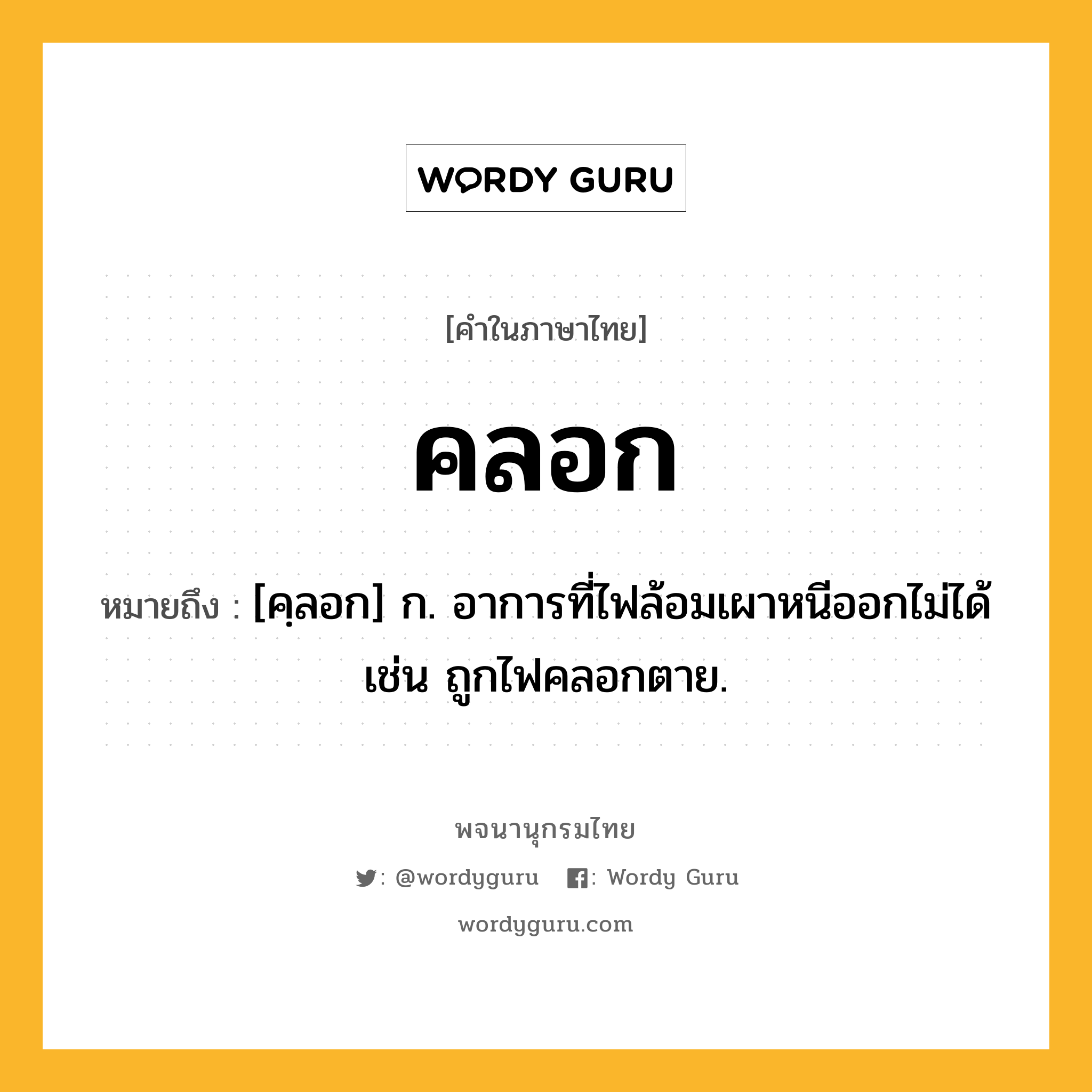 คลอก หมายถึงอะไร?, คำในภาษาไทย คลอก หมายถึง [คฺลอก] ก. อาการที่ไฟล้อมเผาหนีออกไม่ได้ เช่น ถูกไฟคลอกตาย.