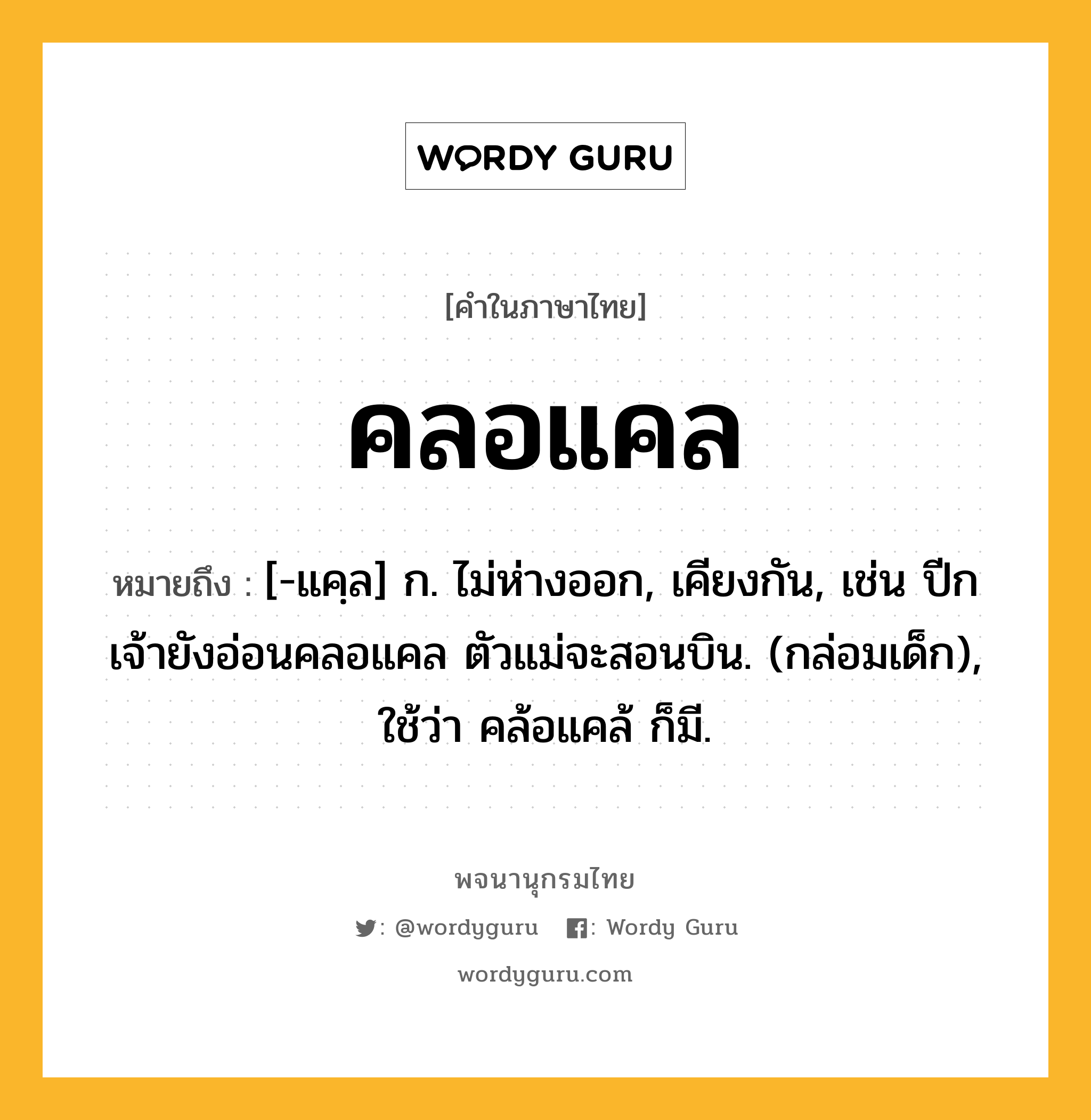 คลอแคล หมายถึงอะไร?, คำในภาษาไทย คลอแคล หมายถึง [-แคฺล] ก. ไม่ห่างออก, เคียงกัน, เช่น ปีกเจ้ายังอ่อนคลอแคล ตัวแม่จะสอนบิน. (กล่อมเด็ก), ใช้ว่า คล้อแคล้ ก็มี.