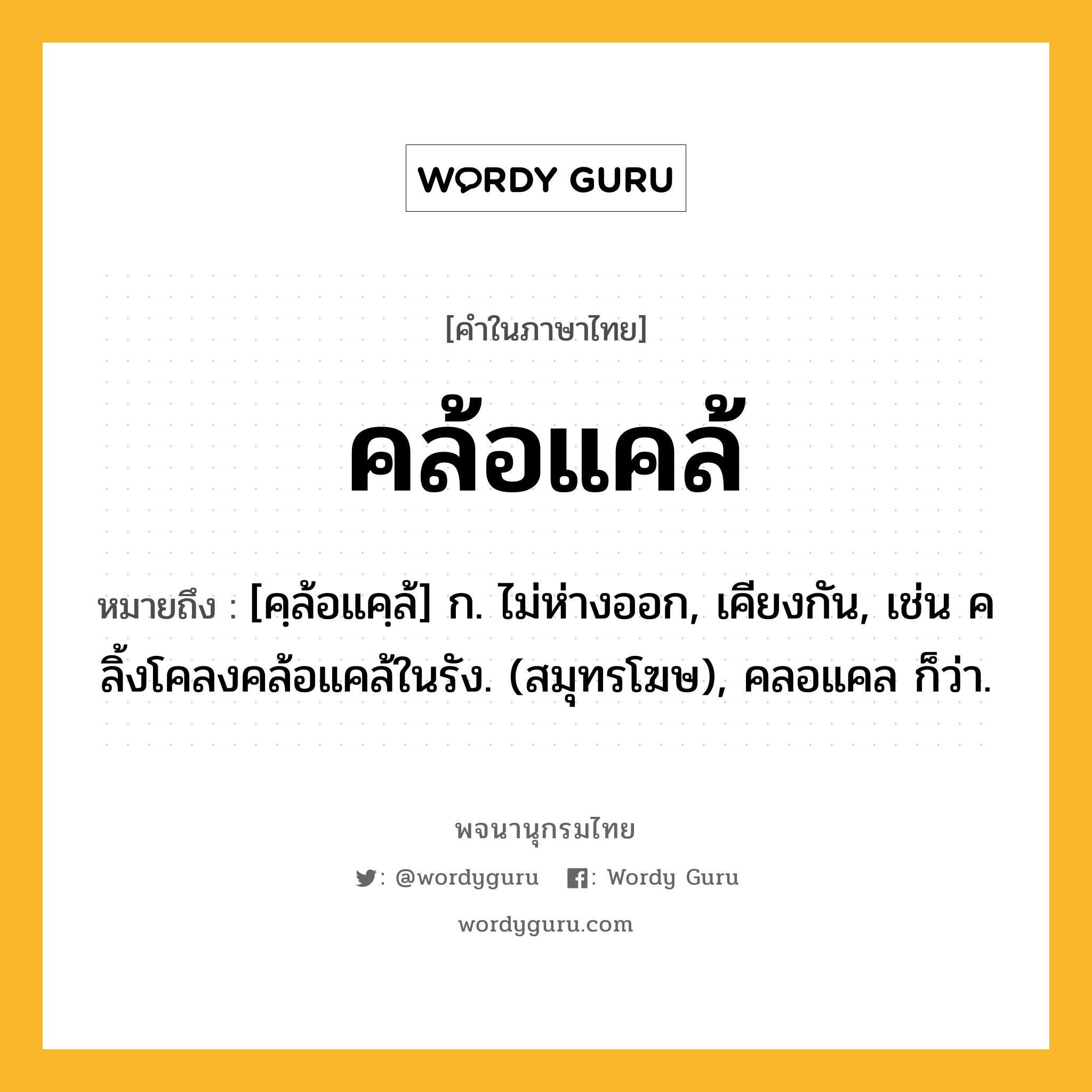 คล้อแคล้ ความหมาย หมายถึงอะไร?, คำในภาษาไทย คล้อแคล้ หมายถึง [คฺล้อแคฺล้] ก. ไม่ห่างออก, เคียงกัน, เช่น คลิ้งโคลงคล้อแคล้ในรัง. (สมุทรโฆษ), คลอแคล ก็ว่า.