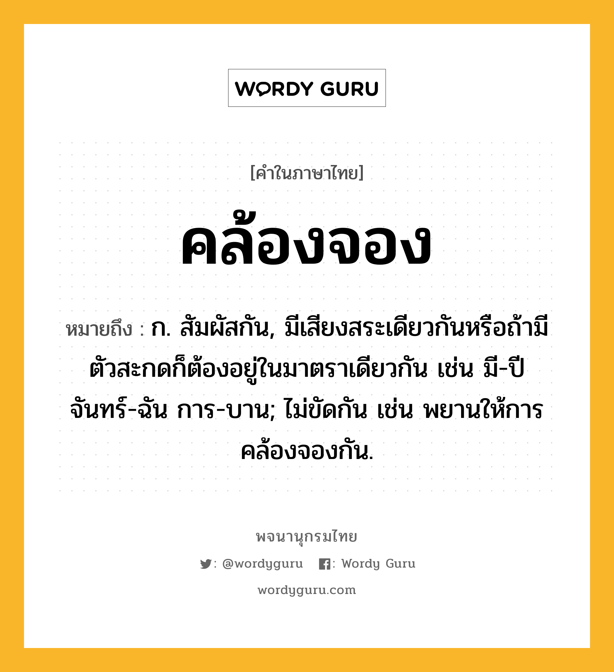 คล้องจอง หมายถึงอะไร?, คำในภาษาไทย คล้องจอง หมายถึง ก. สัมผัสกัน, มีเสียงสระเดียวกันหรือถ้ามีตัวสะกดก็ต้องอยู่ในมาตราเดียวกัน เช่น มี-ปี จันทร์-ฉัน การ-บาน; ไม่ขัดกัน เช่น พยานให้การคล้องจองกัน.