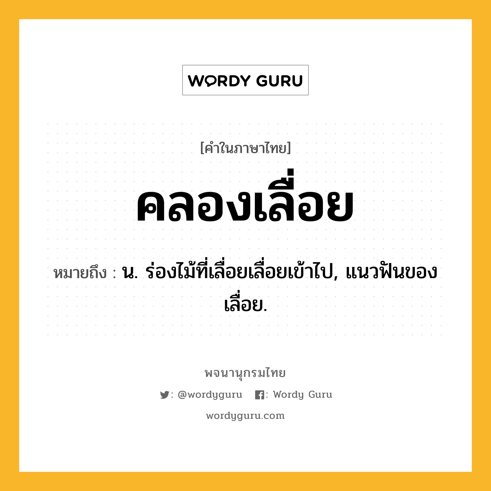 คลองเลื่อย หมายถึงอะไร?, คำในภาษาไทย คลองเลื่อย หมายถึง น. ร่องไม้ที่เลื่อยเลื่อยเข้าไป, แนวฟันของเลื่อย.