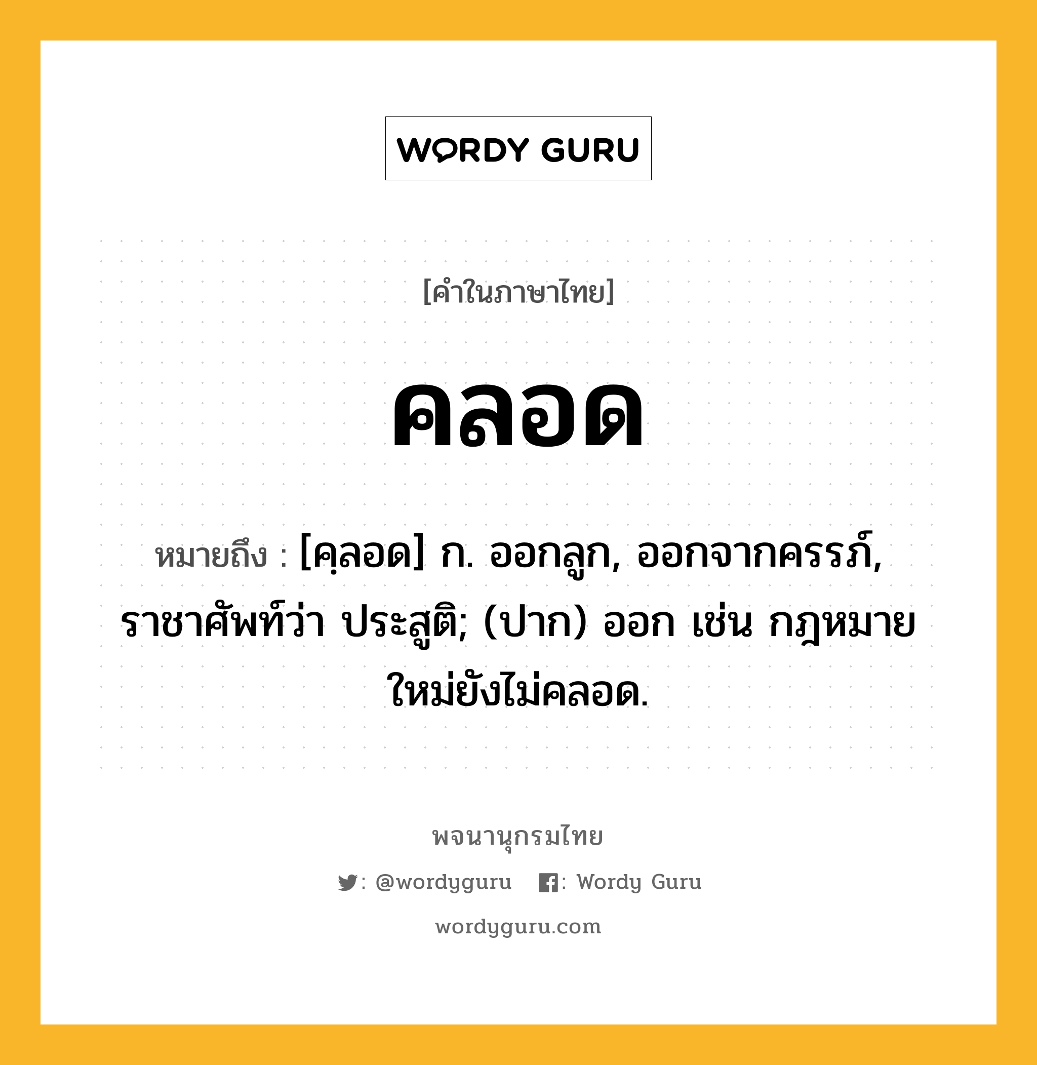 คลอด ความหมาย หมายถึงอะไร?, คำในภาษาไทย คลอด หมายถึง [คฺลอด] ก. ออกลูก, ออกจากครรภ์, ราชาศัพท์ว่า ประสูติ; (ปาก) ออก เช่น กฎหมายใหม่ยังไม่คลอด.