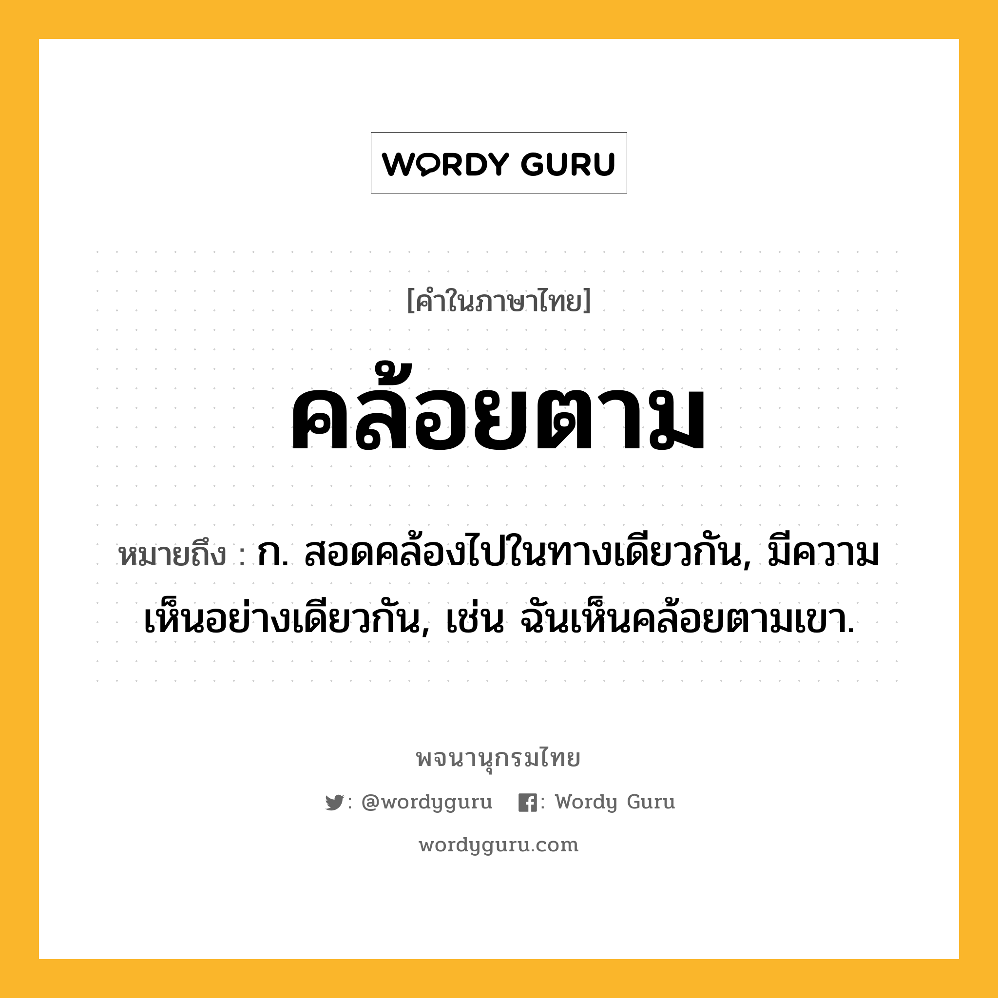 คล้อยตาม หมายถึงอะไร?, คำในภาษาไทย คล้อยตาม หมายถึง ก. สอดคล้องไปในทางเดียวกัน, มีความเห็นอย่างเดียวกัน, เช่น ฉันเห็นคล้อยตามเขา.