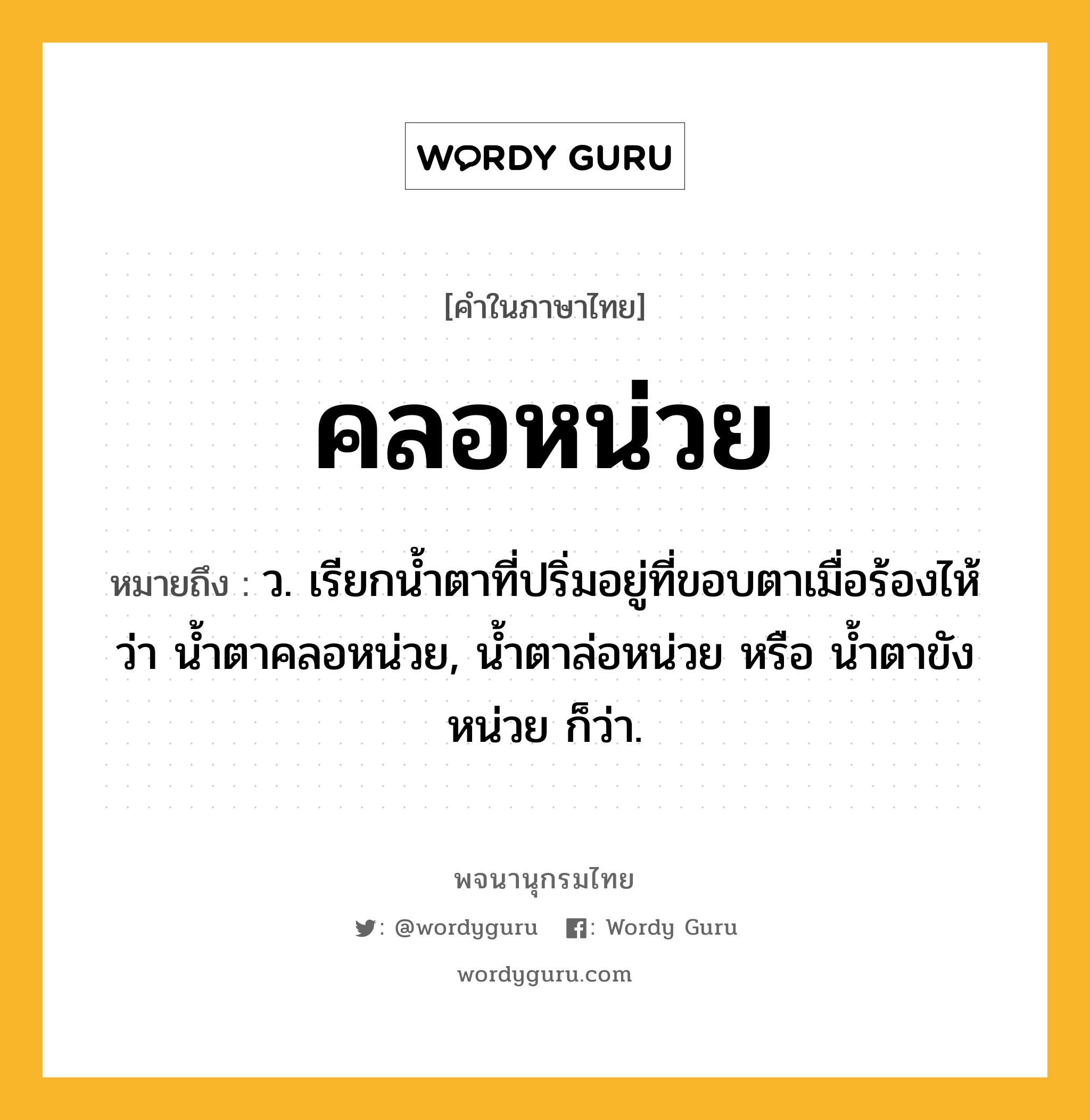 คลอหน่วย หมายถึงอะไร?, คำในภาษาไทย คลอหน่วย หมายถึง ว. เรียกน้ำตาที่ปริ่มอยู่ที่ขอบตาเมื่อร้องไห้ว่า น้ำตาคลอหน่วย, น้ำตาล่อหน่วย หรือ น้ำตาขังหน่วย ก็ว่า.