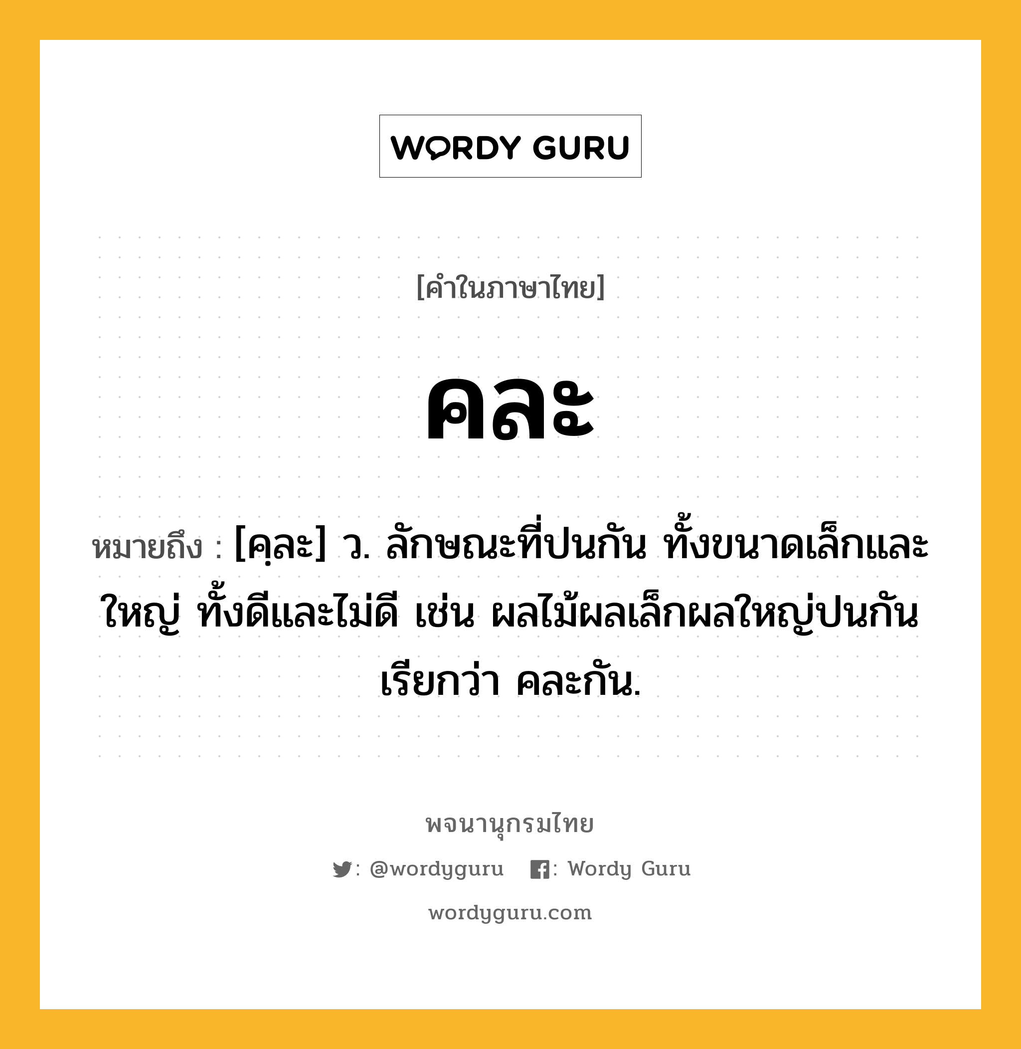 คละ หมายถึงอะไร?, คำในภาษาไทย คละ หมายถึง [คฺละ] ว. ลักษณะที่ปนกัน ทั้งขนาดเล็กและใหญ่ ทั้งดีและไม่ดี เช่น ผลไม้ผลเล็กผลใหญ่ปนกัน เรียกว่า คละกัน.