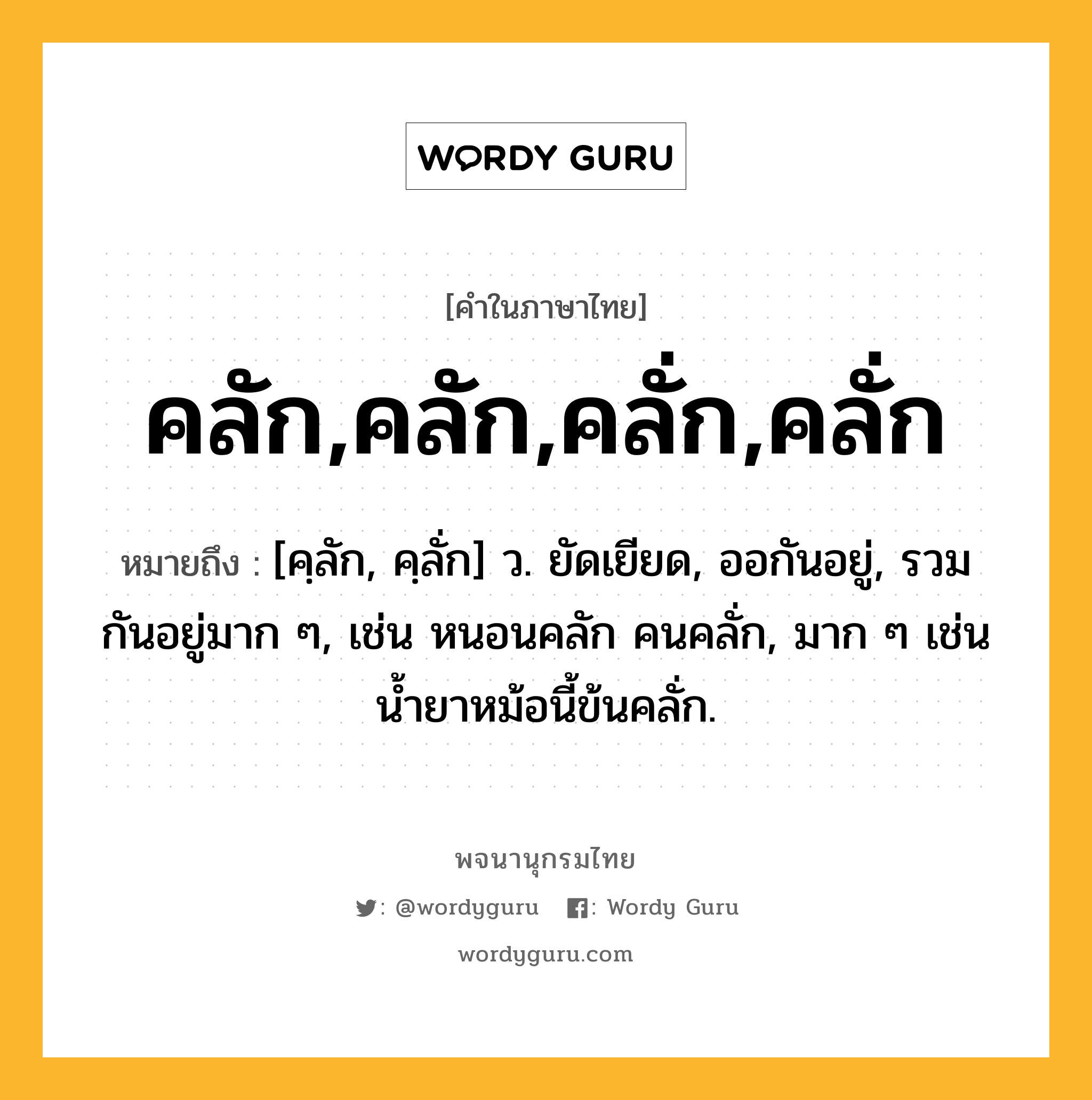 คลัก,คลัก,คลั่ก,คลั่ก ความหมาย หมายถึงอะไร?, คำในภาษาไทย คลัก,คลัก,คลั่ก,คลั่ก หมายถึง [คฺลัก, คฺลั่ก] ว. ยัดเยียด, ออกันอยู่, รวมกันอยู่มาก ๆ, เช่น หนอนคลัก คนคลั่ก, มาก ๆ เช่น น้ำยาหม้อนี้ข้นคลั่ก.