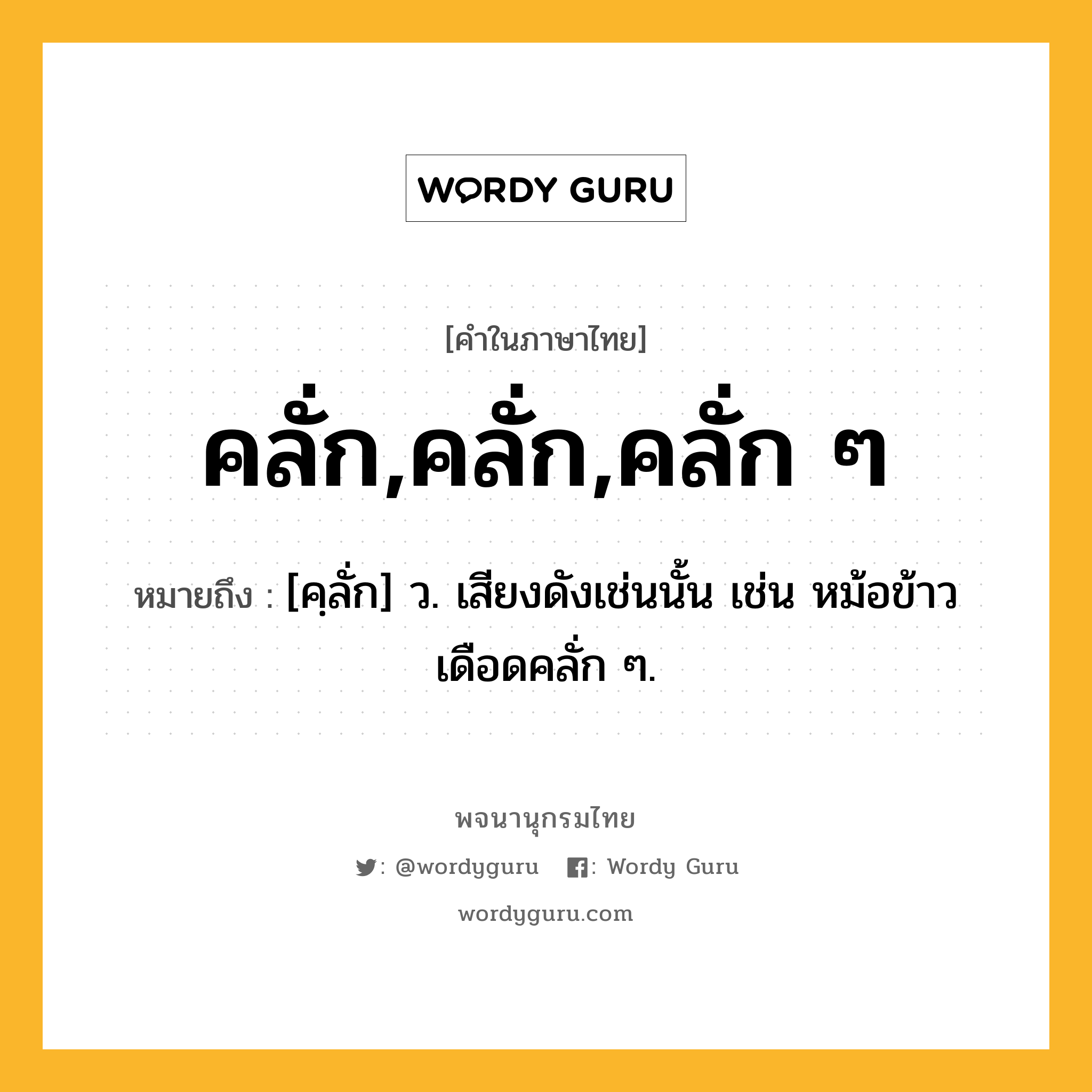 คลั่ก,คลั่ก,คลั่ก ๆ หมายถึงอะไร?, คำในภาษาไทย คลั่ก,คลั่ก,คลั่ก ๆ หมายถึง [คฺลั่ก] ว. เสียงดังเช่นนั้น เช่น หม้อข้าวเดือดคลั่ก ๆ.