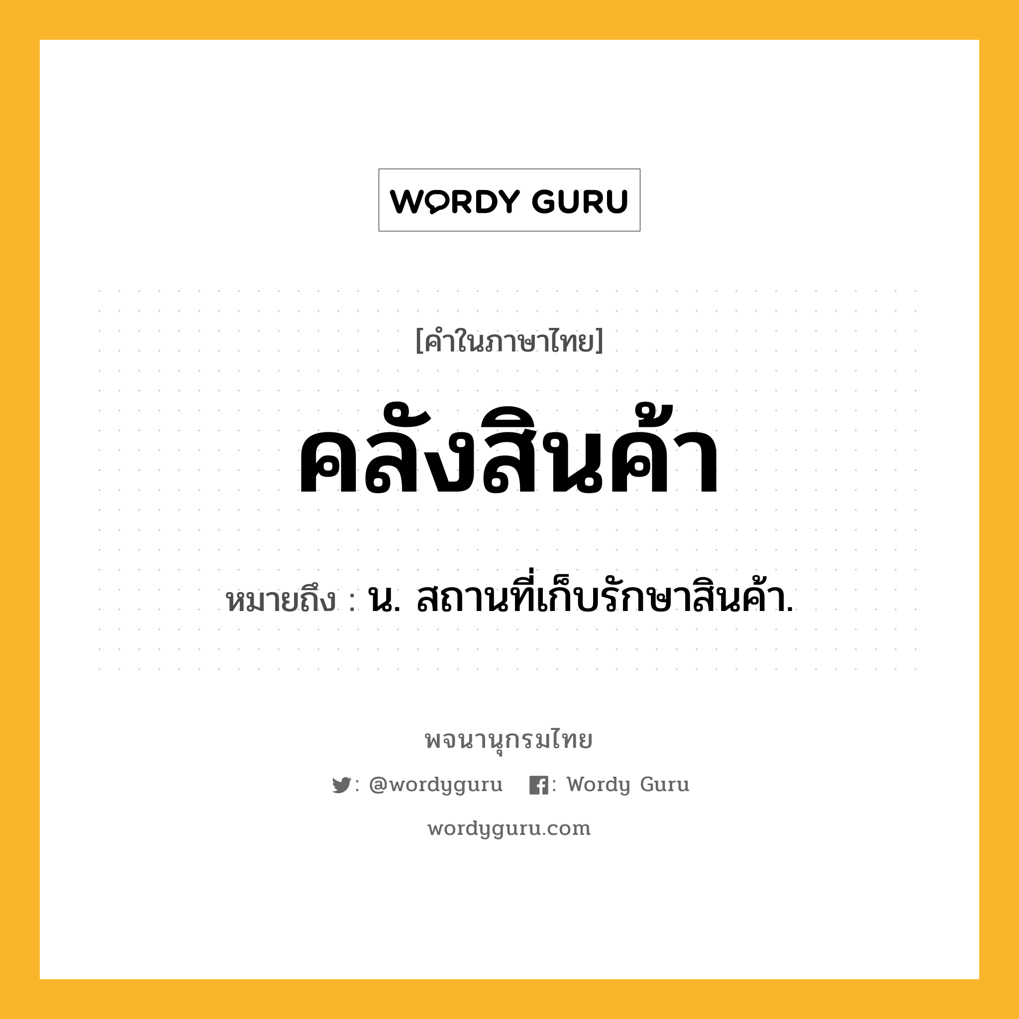 คลังสินค้า หมายถึงอะไร?, คำในภาษาไทย คลังสินค้า หมายถึง น. สถานที่เก็บรักษาสินค้า.