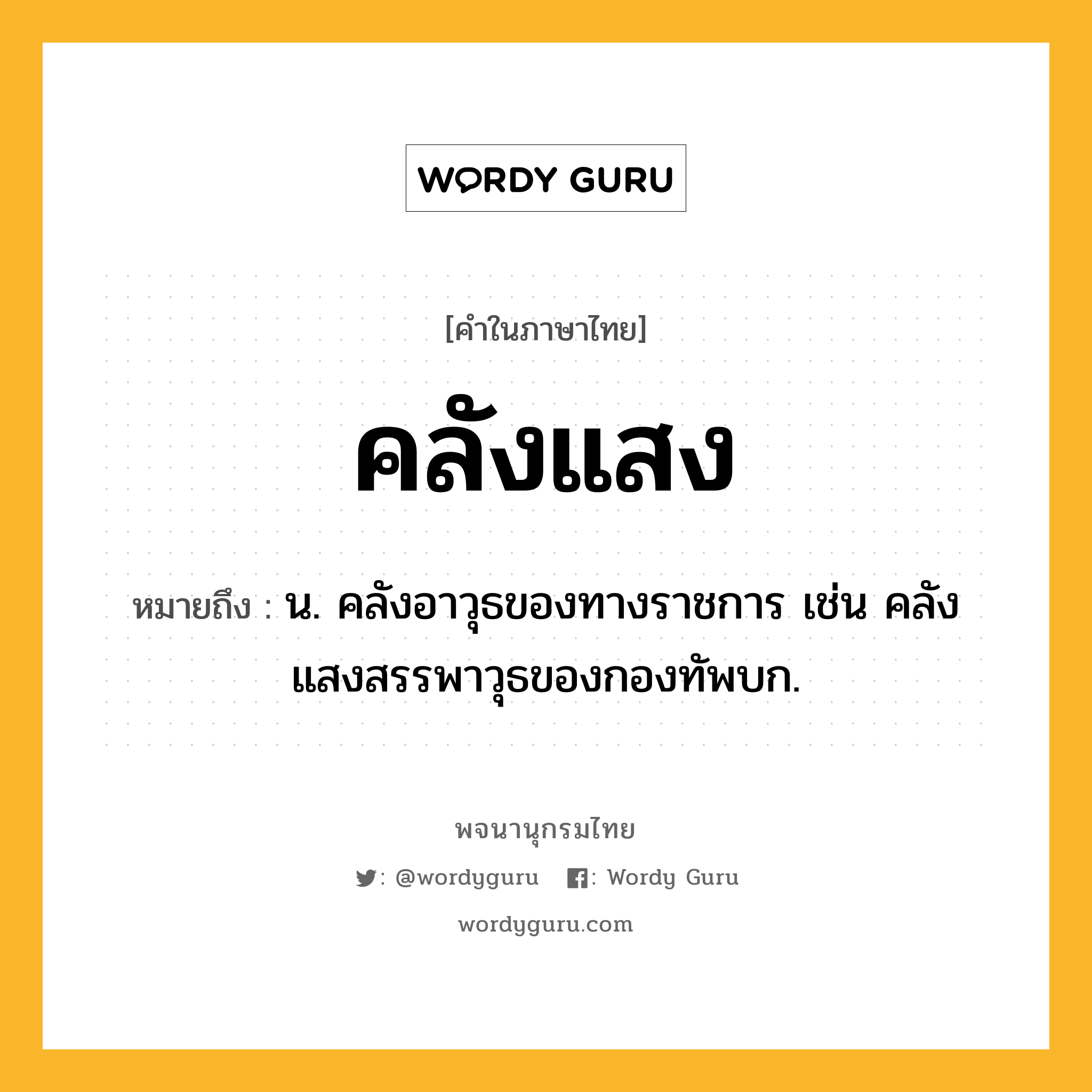 คลังแสง หมายถึงอะไร?, คำในภาษาไทย คลังแสง หมายถึง น. คลังอาวุธของทางราชการ เช่น คลังแสงสรรพาวุธของกองทัพบก.