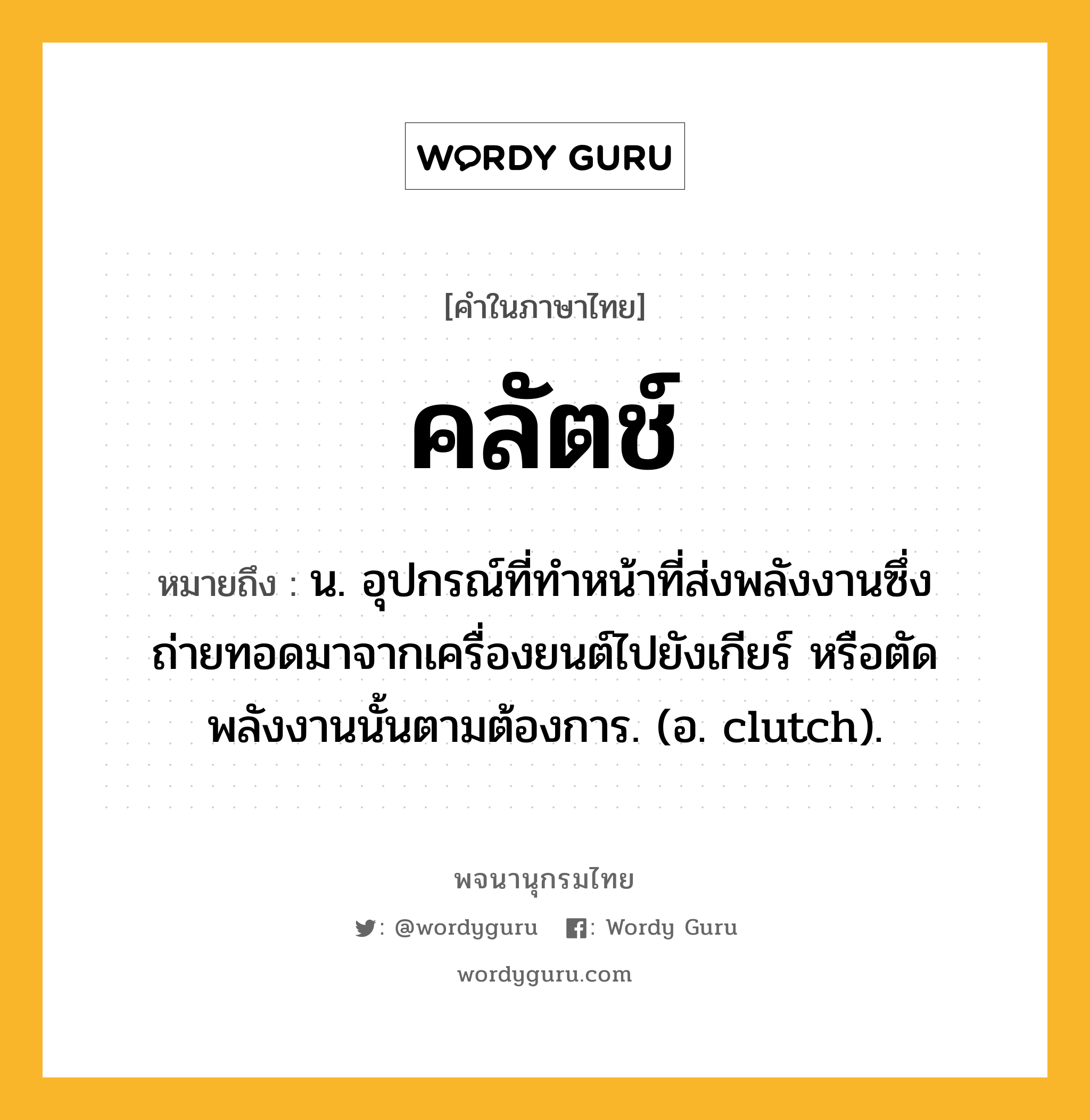 คลัตช์ หมายถึงอะไร?, คำในภาษาไทย คลัตช์ หมายถึง น. อุปกรณ์ที่ทําหน้าที่ส่งพลังงานซึ่งถ่ายทอดมาจากเครื่องยนต์ไปยังเกียร์ หรือตัดพลังงานนั้นตามต้องการ. (อ. clutch).