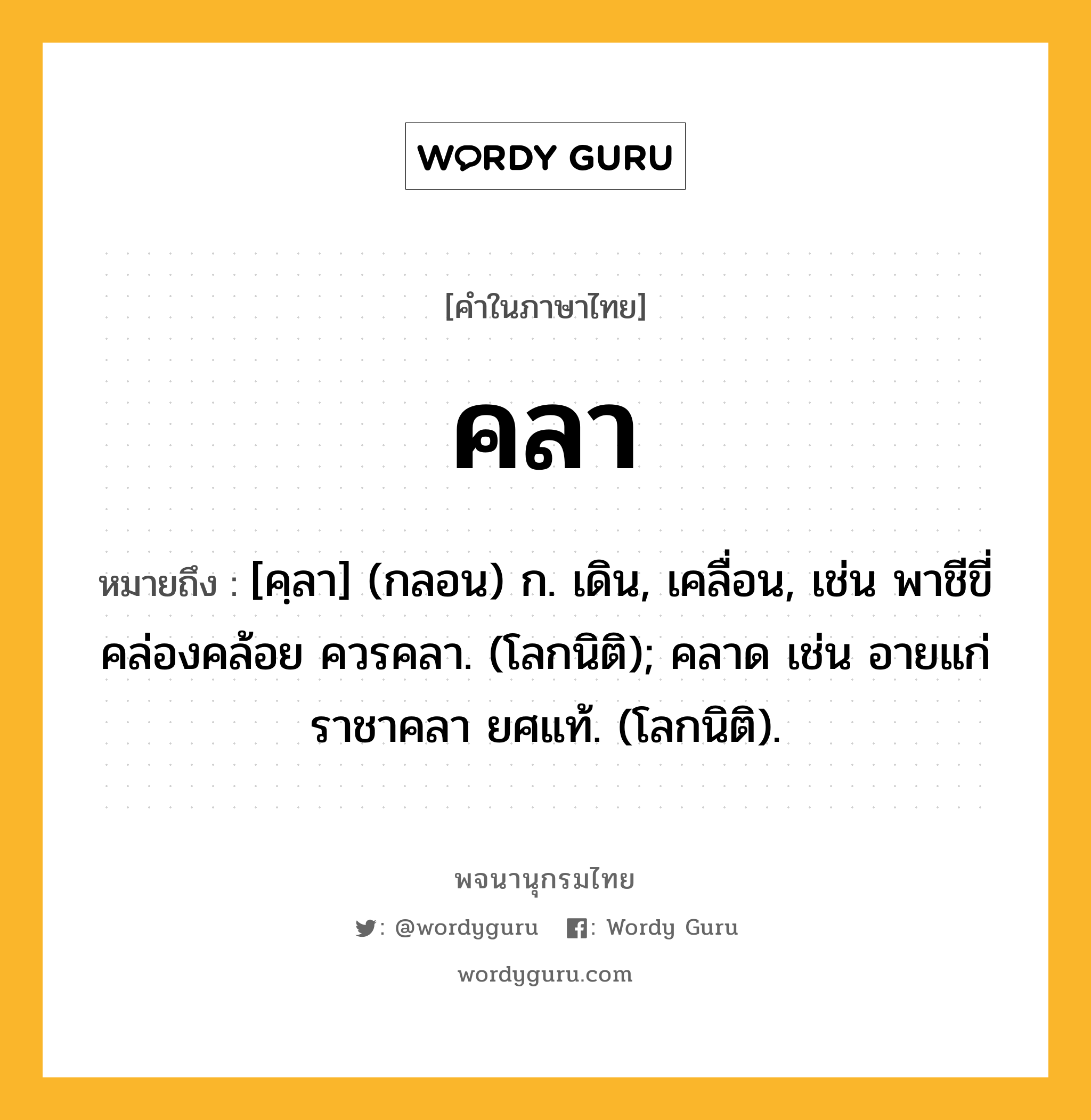 คลา หมายถึงอะไร?, คำในภาษาไทย คลา หมายถึง [คฺลา] (กลอน) ก. เดิน, เคลื่อน, เช่น พาชีขี่คล่องคล้อย ควรคลา. (โลกนิติ); คลาด เช่น อายแก่ราชาคลา ยศแท้. (โลกนิติ).