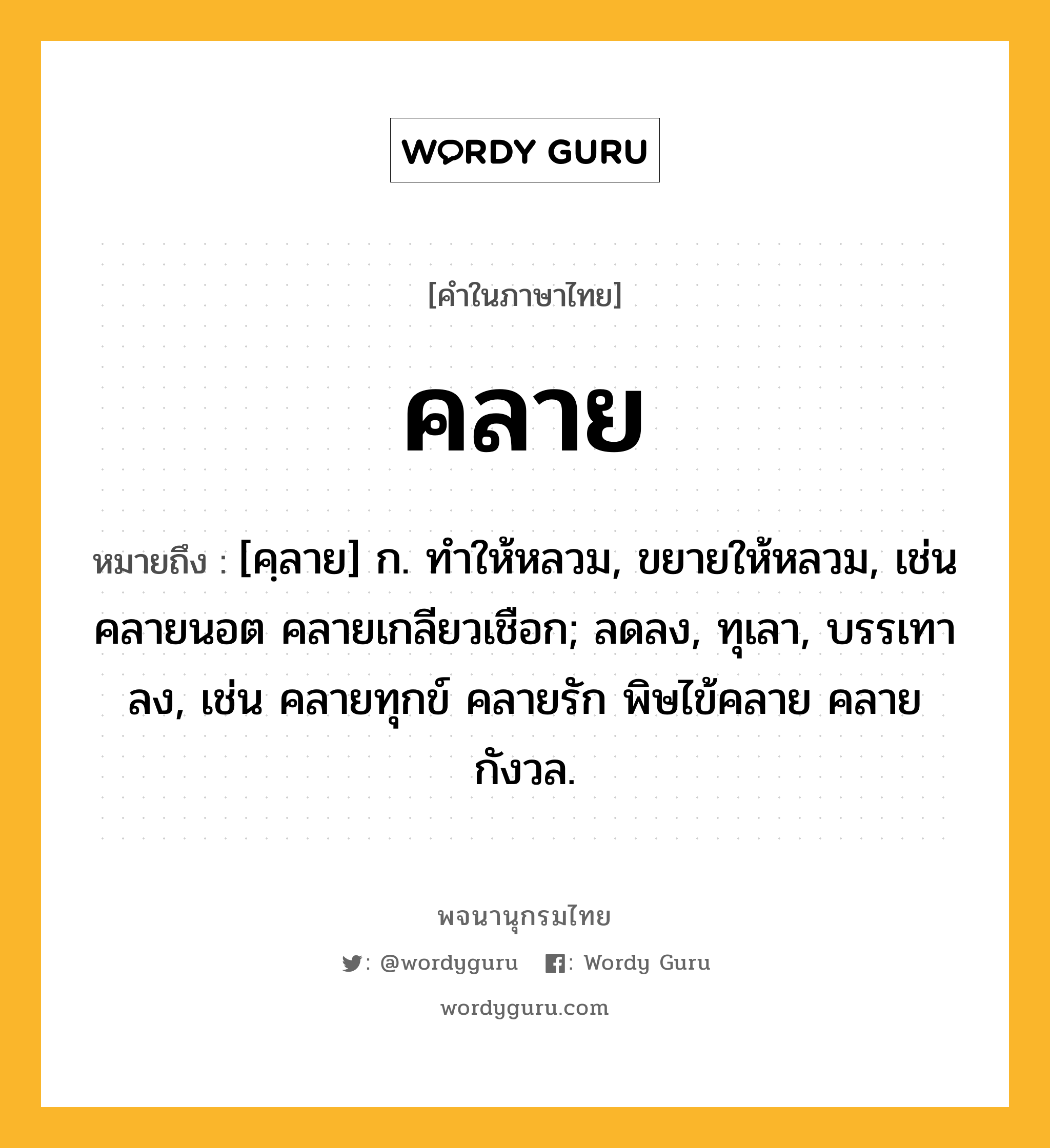 คลาย หมายถึงอะไร?, คำในภาษาไทย คลาย หมายถึง [คฺลาย] ก. ทำให้หลวม, ขยายให้หลวม, เช่น คลายนอต คลายเกลียวเชือก; ลดลง, ทุเลา, บรรเทาลง, เช่น คลายทุกข์ คลายรัก พิษไข้คลาย คลายกังวล.