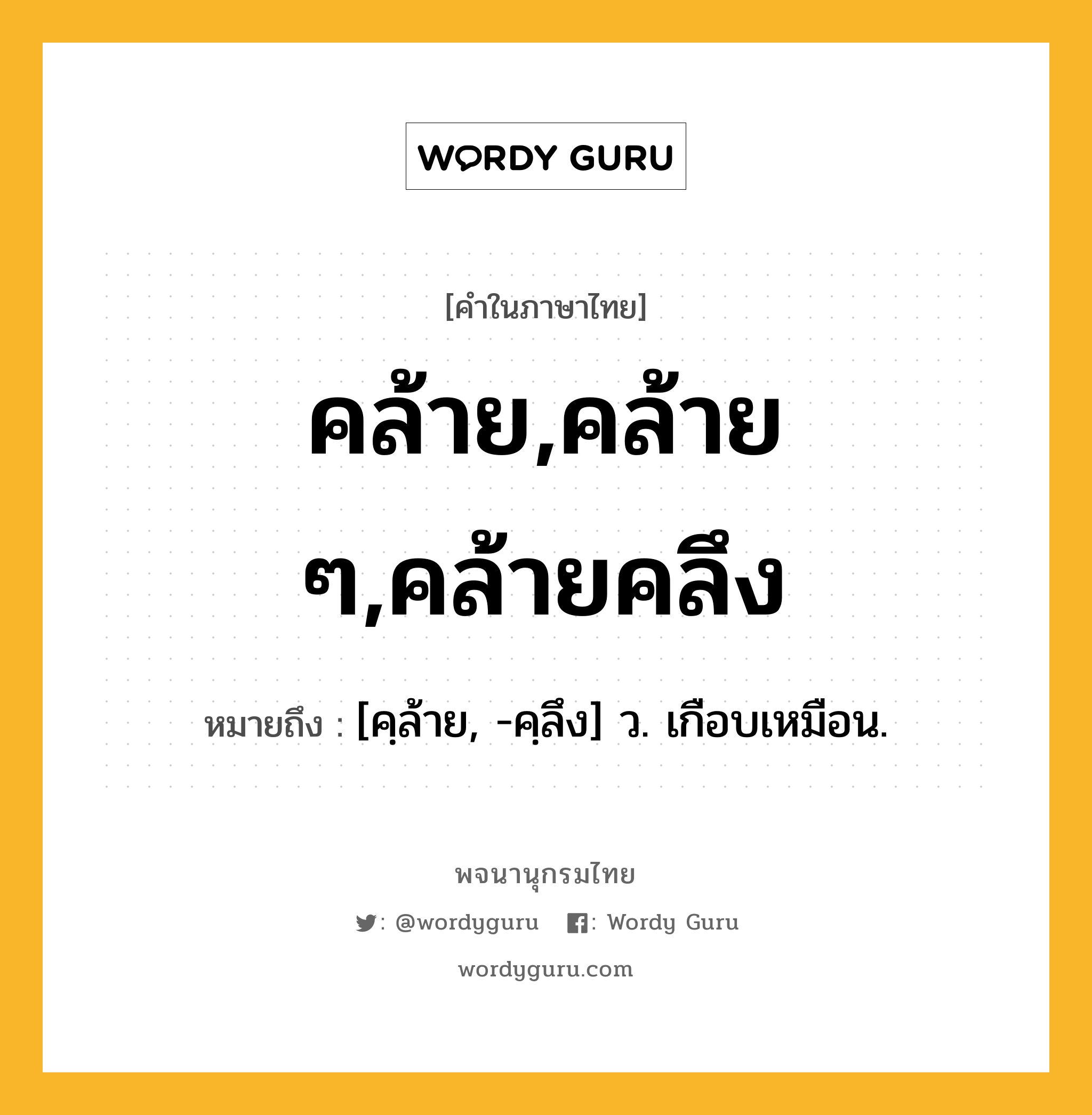 คล้าย,คล้าย ๆ,คล้ายคลึง หมายถึงอะไร?, คำในภาษาไทย คล้าย,คล้าย ๆ,คล้ายคลึง หมายถึง [คฺล้าย, -คฺลึง] ว. เกือบเหมือน.