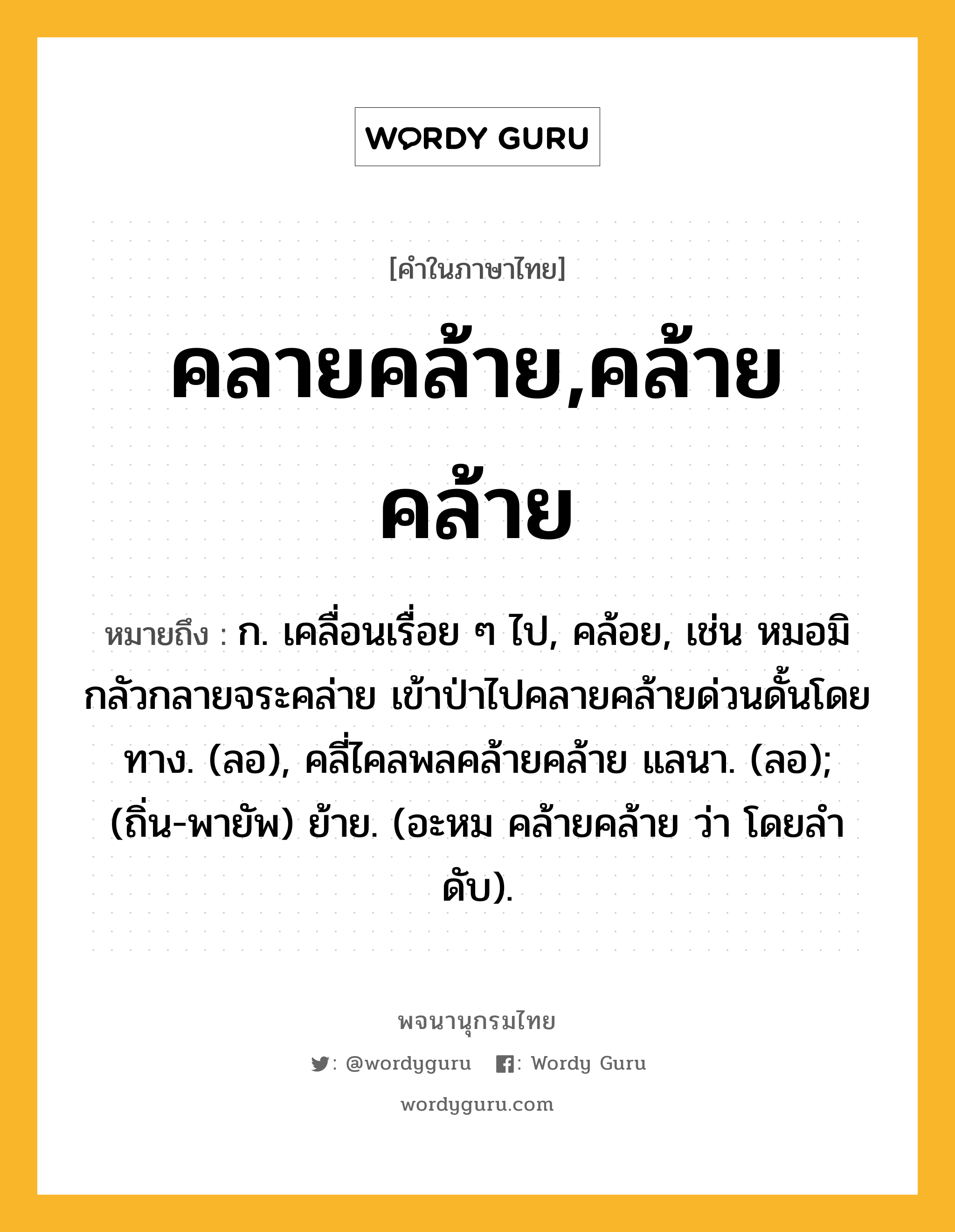 คลายคล้าย,คล้ายคล้าย หมายถึงอะไร?, คำในภาษาไทย คลายคล้าย,คล้ายคล้าย หมายถึง ก. เคลื่อนเรื่อย ๆ ไป, คล้อย, เช่น หมอมิกลัวกลายจระคล่าย เข้าป่าไปคลายคล้ายด่วนดั้นโดยทาง. (ลอ), คลี่ไคลพลคล้ายคล้าย แลนา. (ลอ); (ถิ่น-พายัพ) ย้าย. (อะหม คล้ายคล้าย ว่า โดยลําดับ).