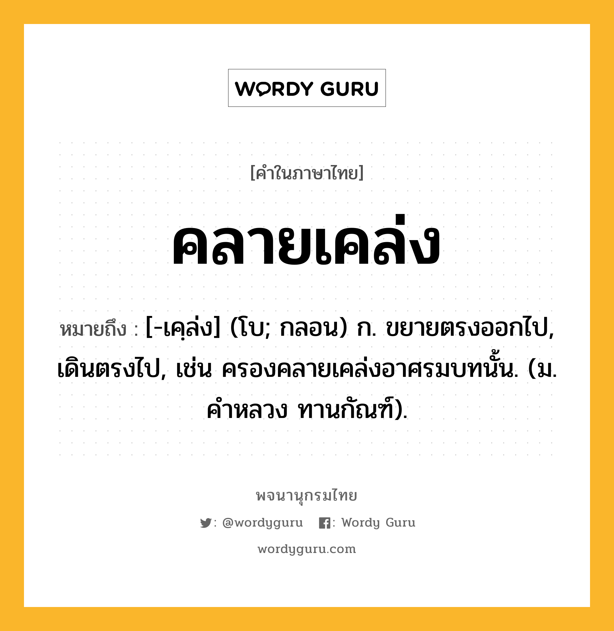 คลายเคล่ง ความหมาย หมายถึงอะไร?, คำในภาษาไทย คลายเคล่ง หมายถึง [-เคฺล่ง] (โบ; กลอน) ก. ขยายตรงออกไป, เดินตรงไป, เช่น ครองคลายเคล่งอาศรมบทนั้น. (ม. คําหลวง ทานกัณฑ์).