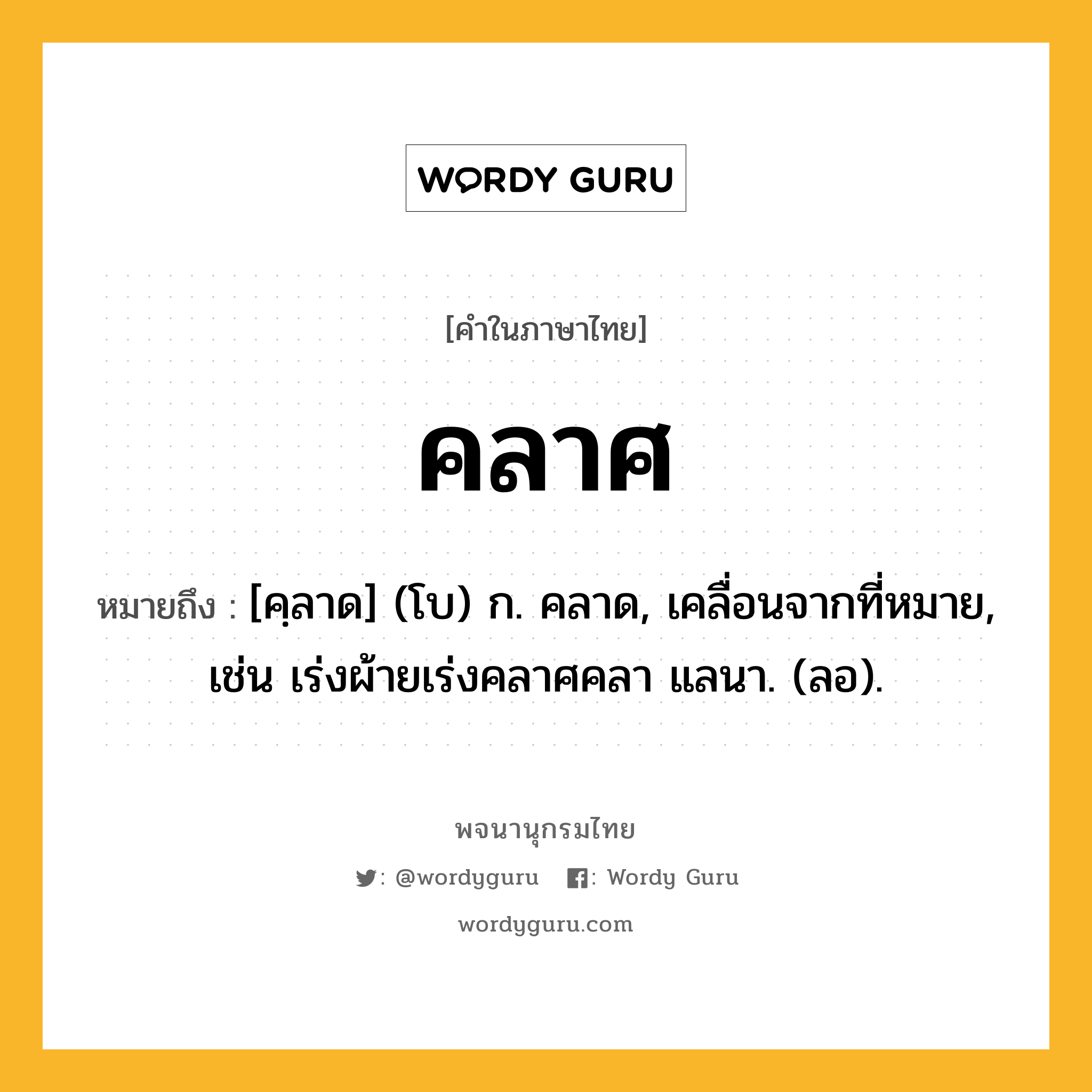 คลาศ ความหมาย หมายถึงอะไร?, คำในภาษาไทย คลาศ หมายถึง [คฺลาด] (โบ) ก. คลาด, เคลื่อนจากที่หมาย, เช่น เร่งผ้ายเร่งคลาศคลา แลนา. (ลอ).