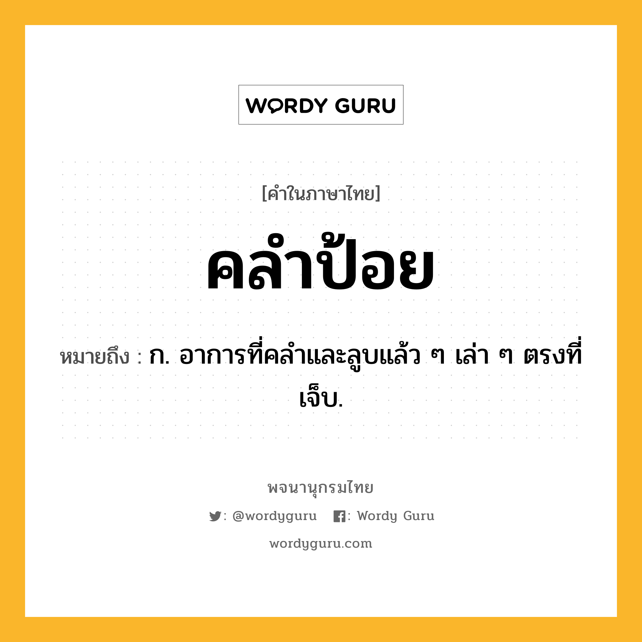 คลำป้อย ความหมาย หมายถึงอะไร?, คำในภาษาไทย คลำป้อย หมายถึง ก. อาการที่คลำและลูบแล้ว ๆ เล่า ๆ ตรงที่เจ็บ.