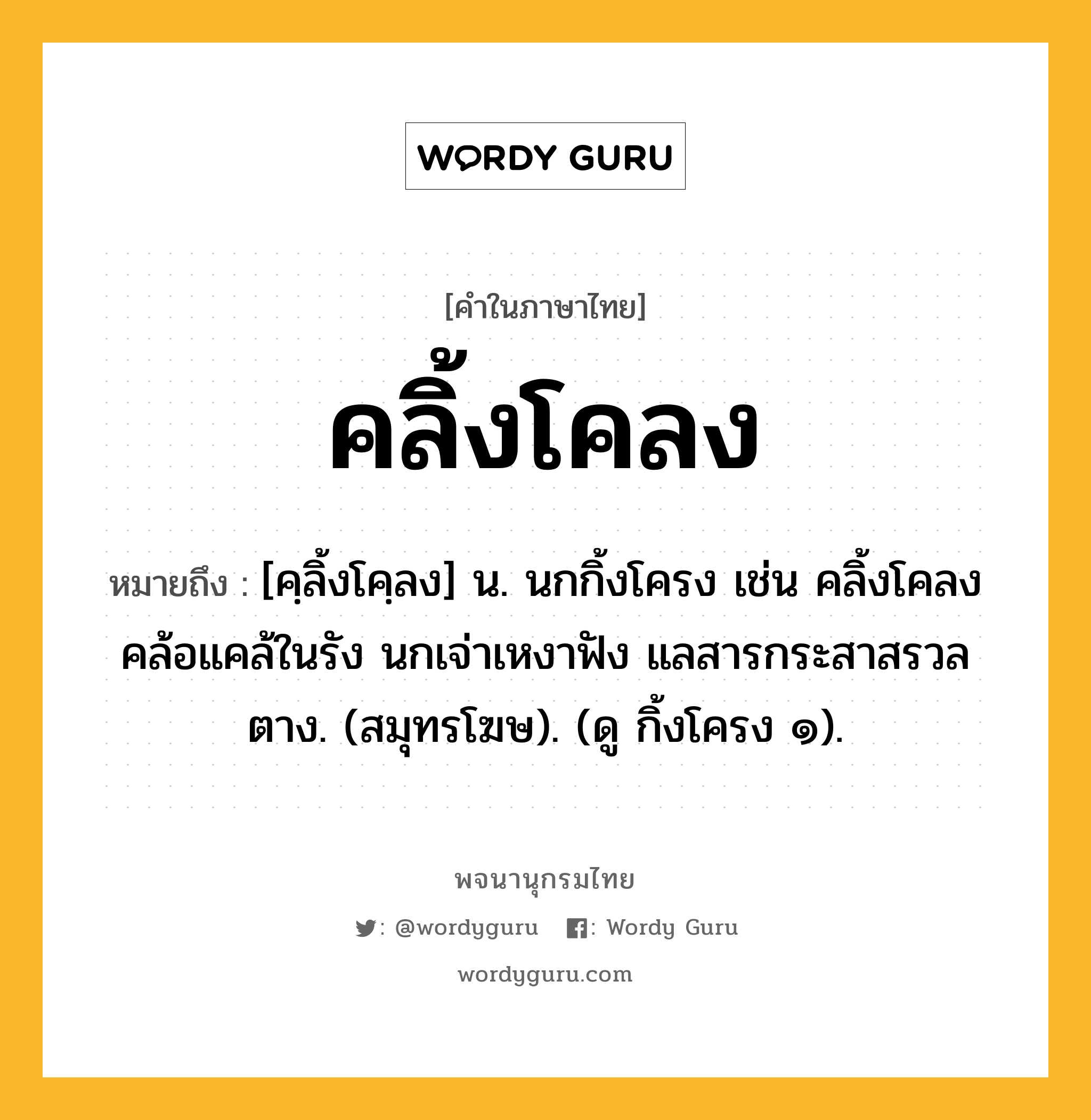 คลิ้งโคลง หมายถึงอะไร?, คำในภาษาไทย คลิ้งโคลง หมายถึง [คฺลิ้งโคฺลง] น. นกกิ้งโครง เช่น คลิ้งโคลงคล้อแคล้ในรัง นกเจ่าเหงาฟัง แลสารกระสาสรวลตาง. (สมุทรโฆษ). (ดู กิ้งโครง ๑).