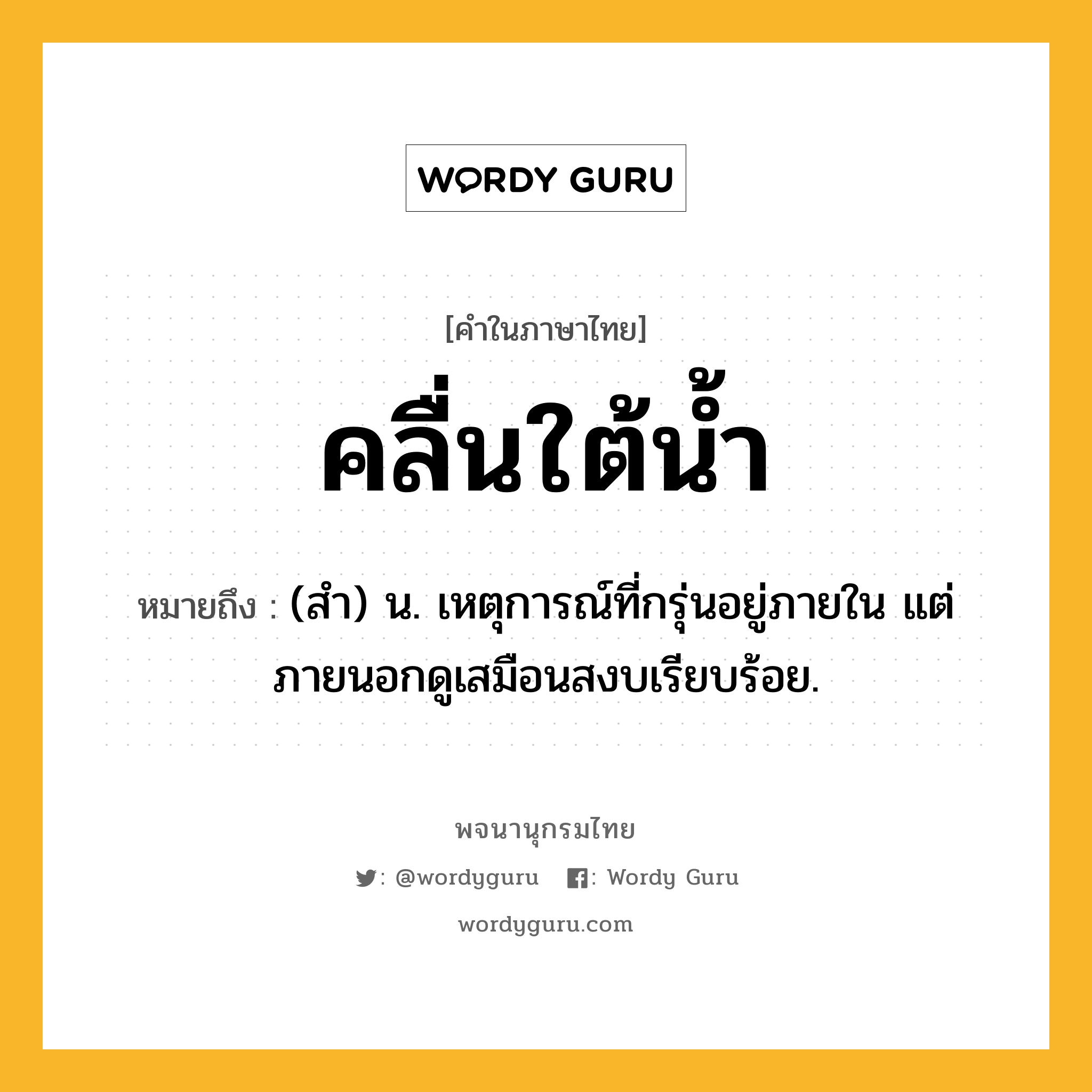 คลื่นใต้น้ำ ความหมาย หมายถึงอะไร?, คำในภาษาไทย คลื่นใต้น้ำ หมายถึง (สํา) น. เหตุการณ์ที่กรุ่นอยู่ภายใน แต่ภายนอกดูเสมือนสงบเรียบร้อย.