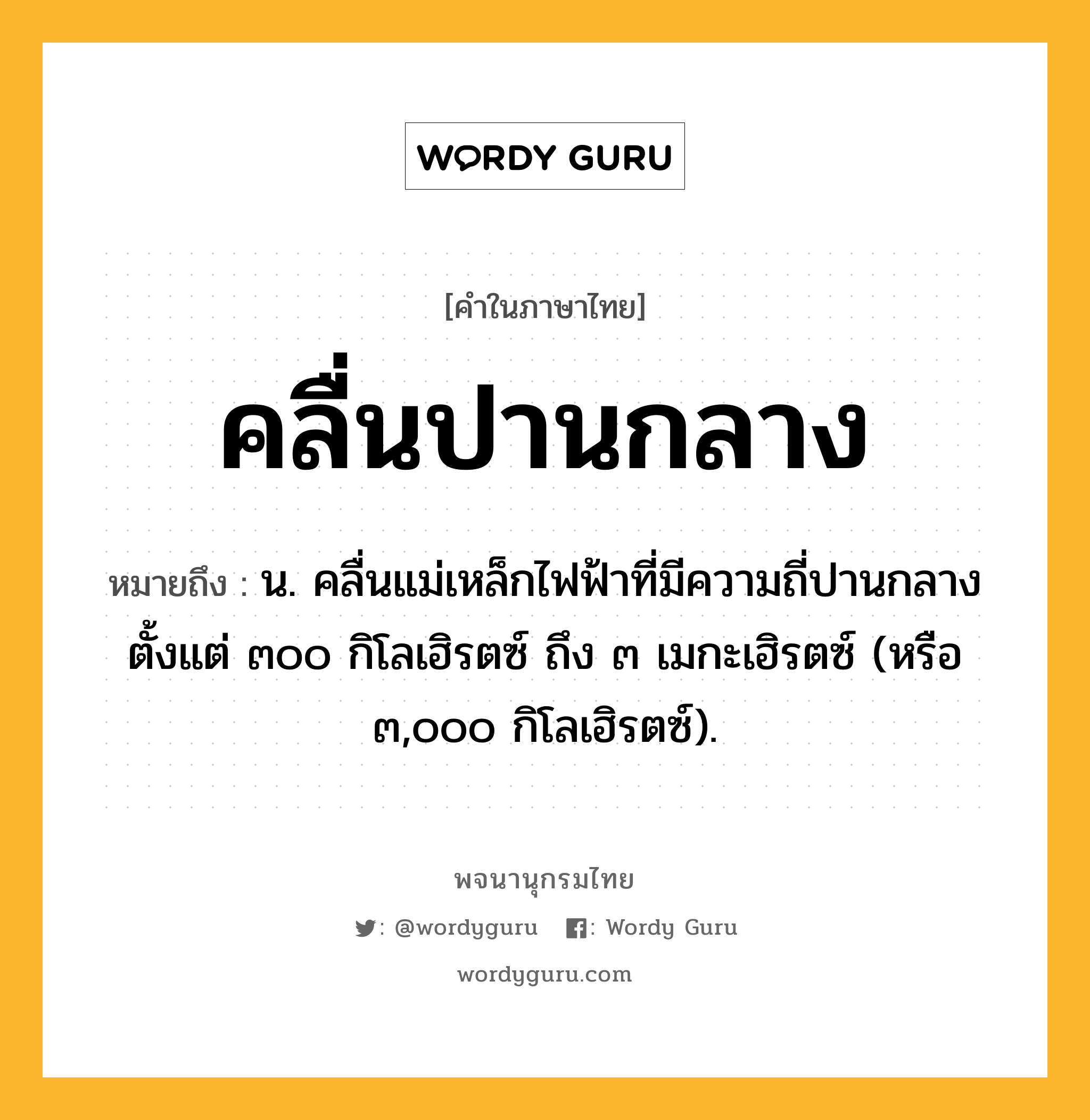 คลื่นปานกลาง หมายถึงอะไร?, คำในภาษาไทย คลื่นปานกลาง หมายถึง น. คลื่นแม่เหล็กไฟฟ้าที่มีความถี่ปานกลางตั้งแต่ ๓๐๐ กิโลเฮิรตซ์ ถึง ๓ เมกะเฮิรตซ์ (หรือ ๓,๐๐๐ กิโลเฮิรตซ์).