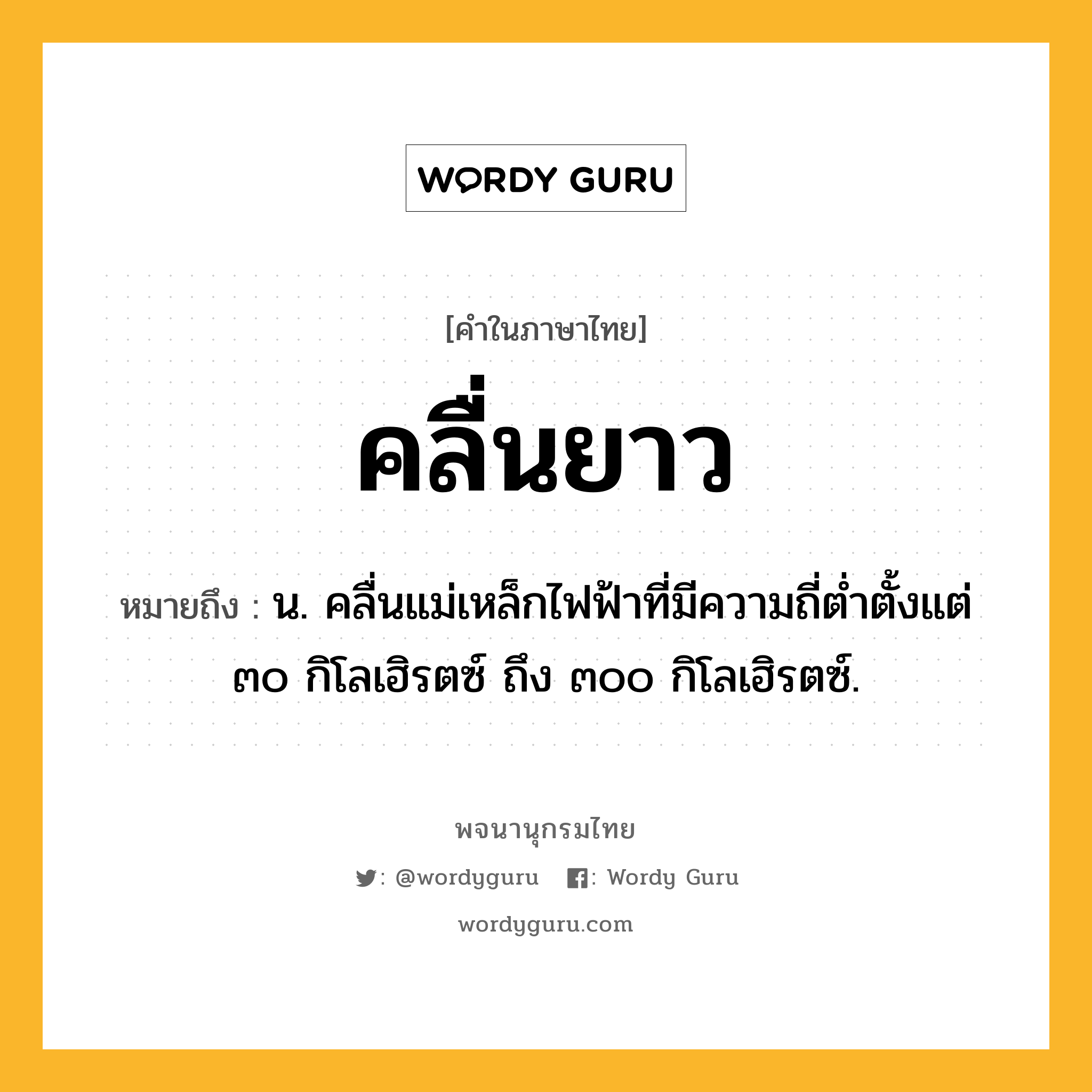 คลื่นยาว หมายถึงอะไร?, คำในภาษาไทย คลื่นยาว หมายถึง น. คลื่นแม่เหล็กไฟฟ้าที่มีความถี่ตํ่าตั้งแต่ ๓๐ กิโลเฮิรตซ์ ถึง ๓๐๐ กิโลเฮิรตซ์.