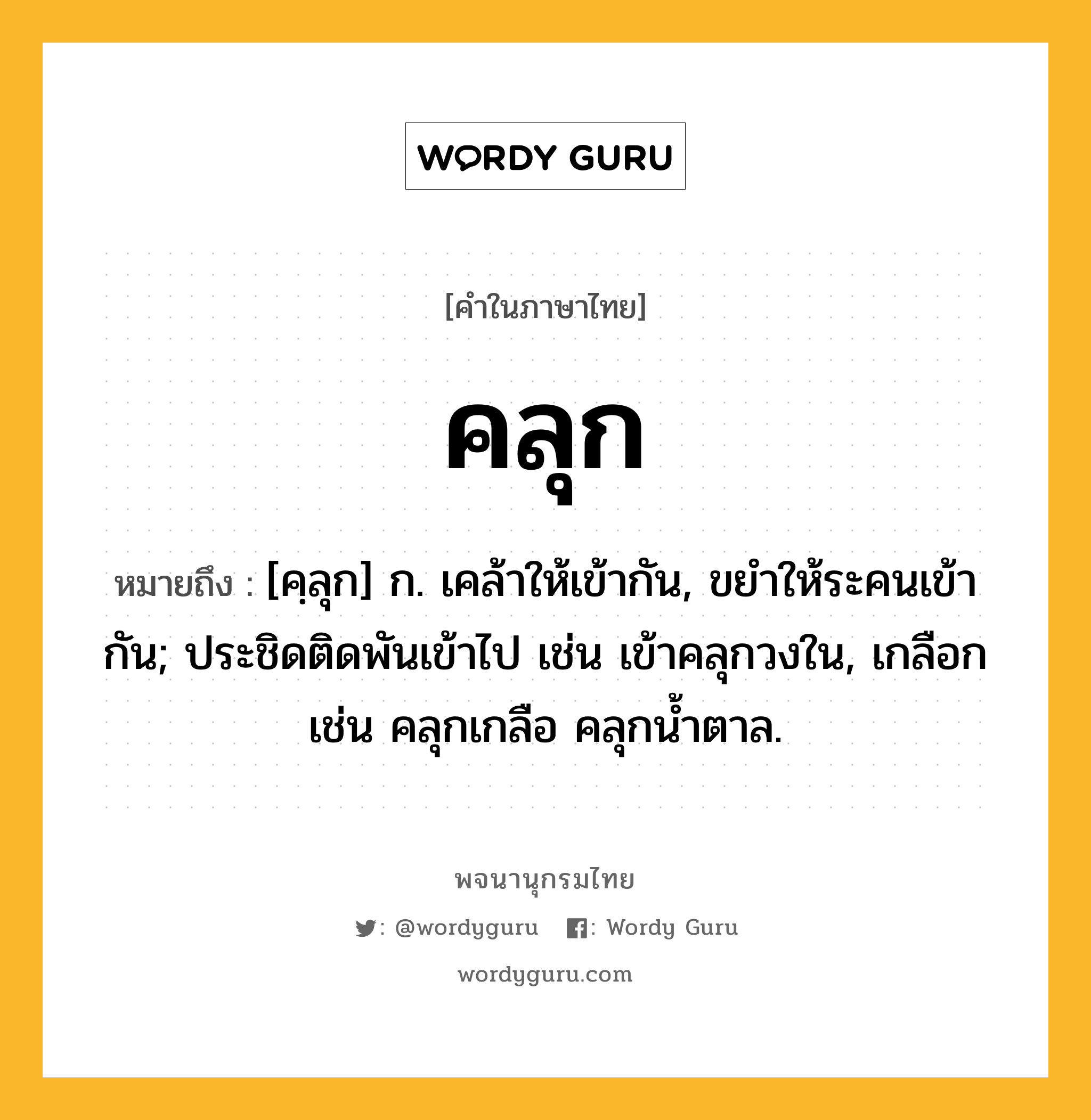 คลุก หมายถึงอะไร?, คำในภาษาไทย คลุก หมายถึง [คฺลุก] ก. เคล้าให้เข้ากัน, ขยําให้ระคนเข้ากัน; ประชิดติดพันเข้าไป เช่น เข้าคลุกวงใน, เกลือก เช่น คลุกเกลือ คลุกน้ำตาล.