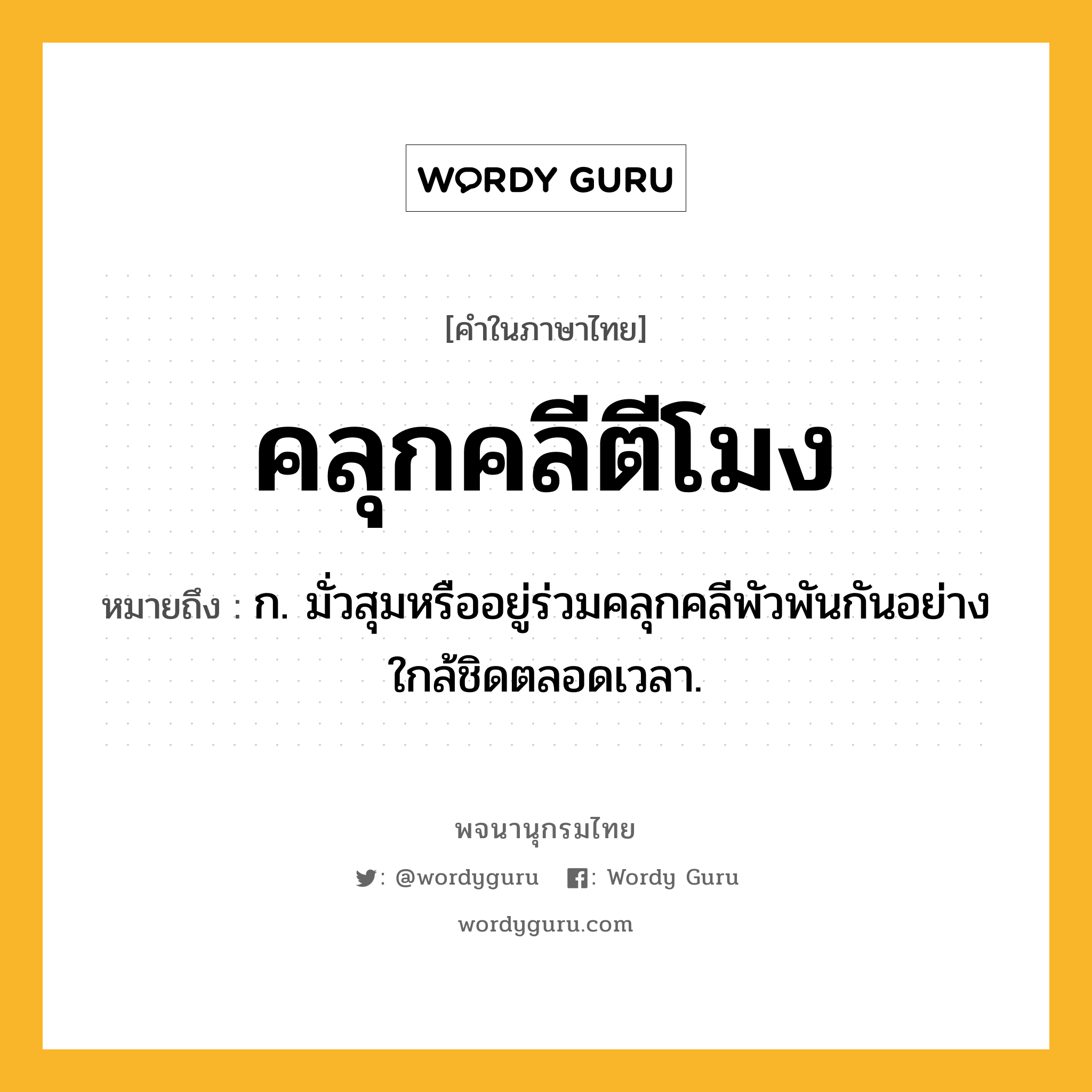 คลุกคลีตีโมง หมายถึงอะไร?, คำในภาษาไทย คลุกคลีตีโมง หมายถึง ก. มั่วสุมหรืออยู่ร่วมคลุกคลีพัวพันกันอย่างใกล้ชิดตลอดเวลา.