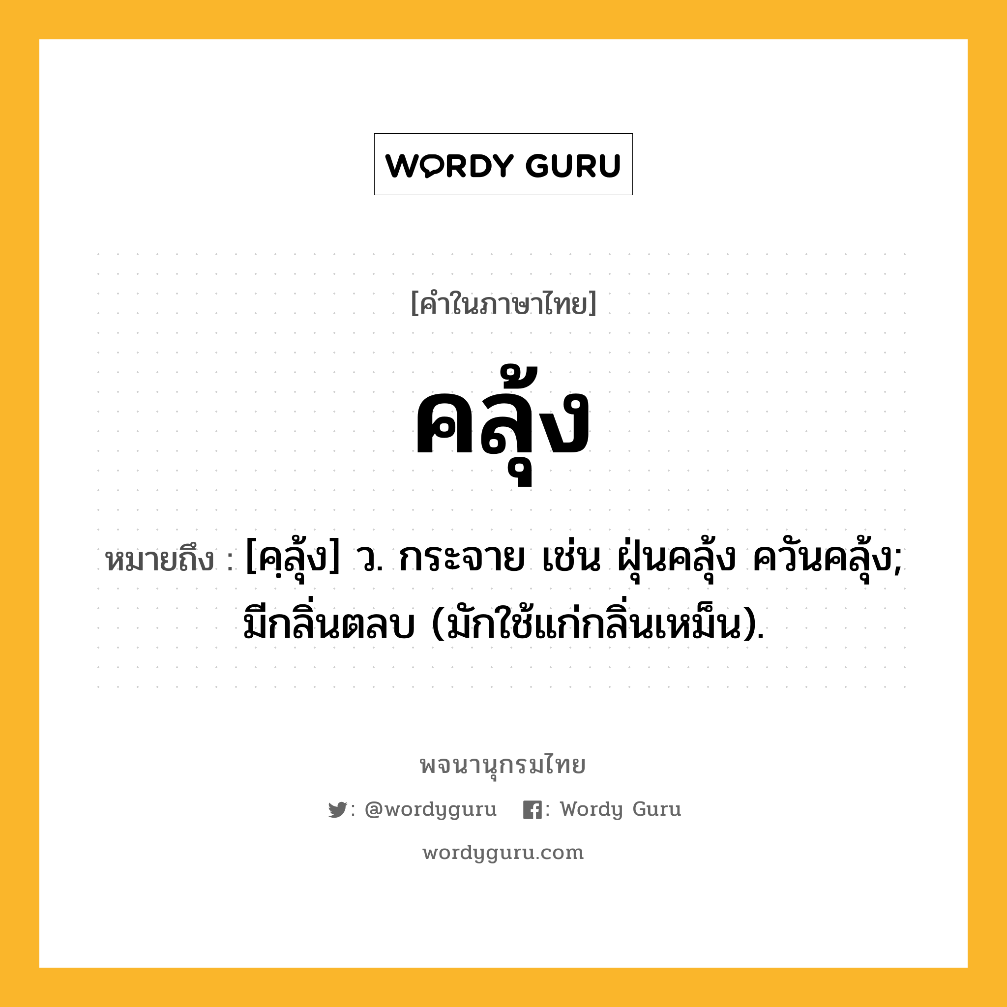 คลุ้ง ความหมาย หมายถึงอะไร?, คำในภาษาไทย คลุ้ง หมายถึง [คฺลุ้ง] ว. กระจาย เช่น ฝุ่นคลุ้ง ควันคลุ้ง; มีกลิ่นตลบ (มักใช้แก่กลิ่นเหม็น).