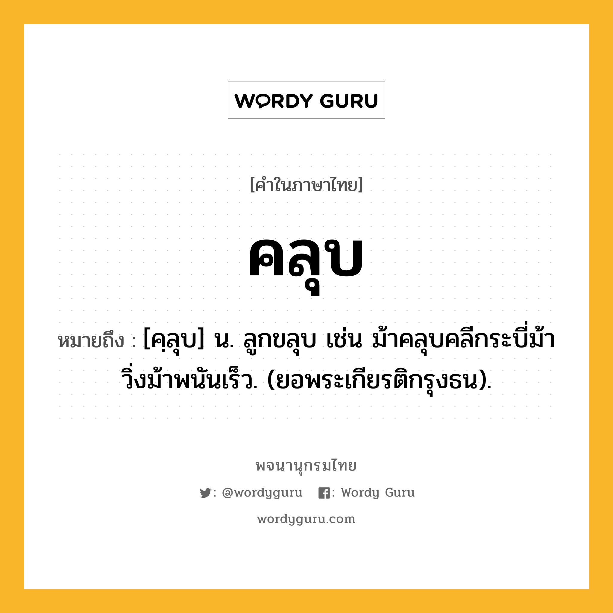 คลุบ หมายถึงอะไร?, คำในภาษาไทย คลุบ หมายถึง [คฺลุบ] น. ลูกขลุบ เช่น ม้าคลุบคลีกระบี่ม้า วิ่งม้าพนันเร็ว. (ยอพระเกียรติกรุงธน).