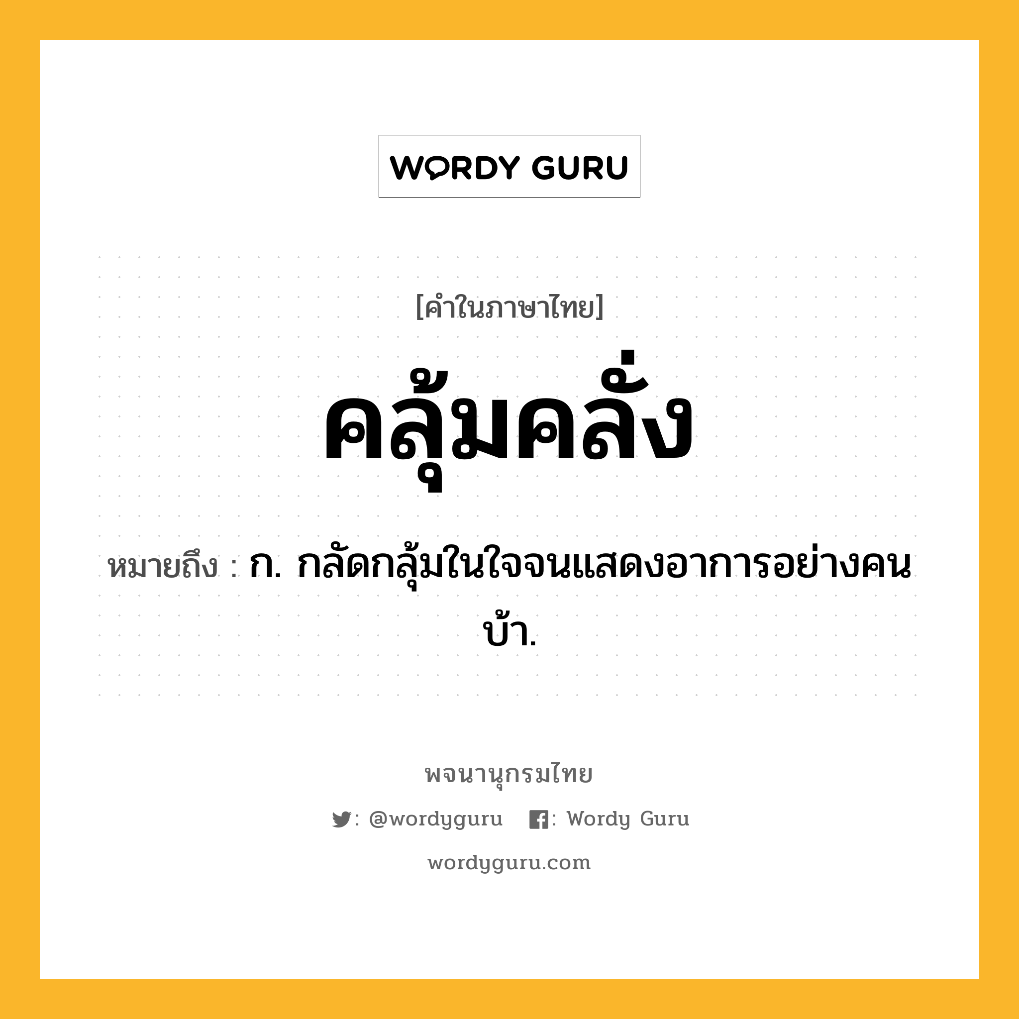 คลุ้มคลั่ง ความหมาย หมายถึงอะไร?, คำในภาษาไทย คลุ้มคลั่ง หมายถึง ก. กลัดกลุ้มในใจจนแสดงอาการอย่างคนบ้า.