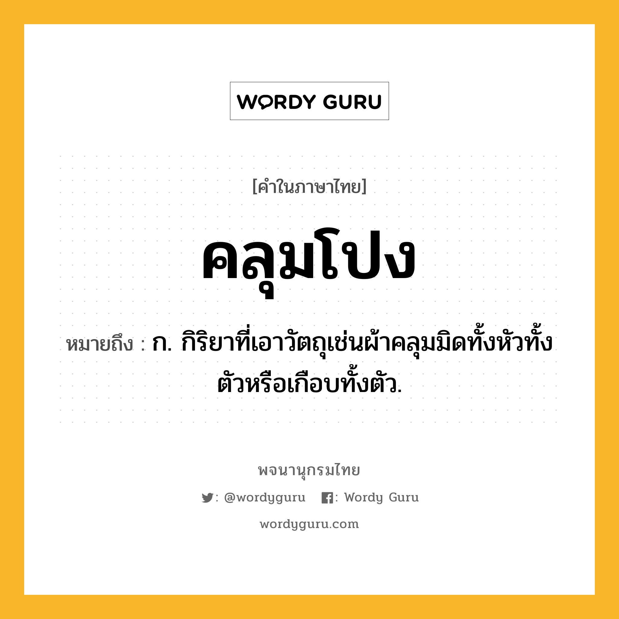 คลุมโปง หมายถึงอะไร?, คำในภาษาไทย คลุมโปง หมายถึง ก. กิริยาที่เอาวัตถุเช่นผ้าคลุมมิดทั้งหัวทั้งตัวหรือเกือบทั้งตัว.