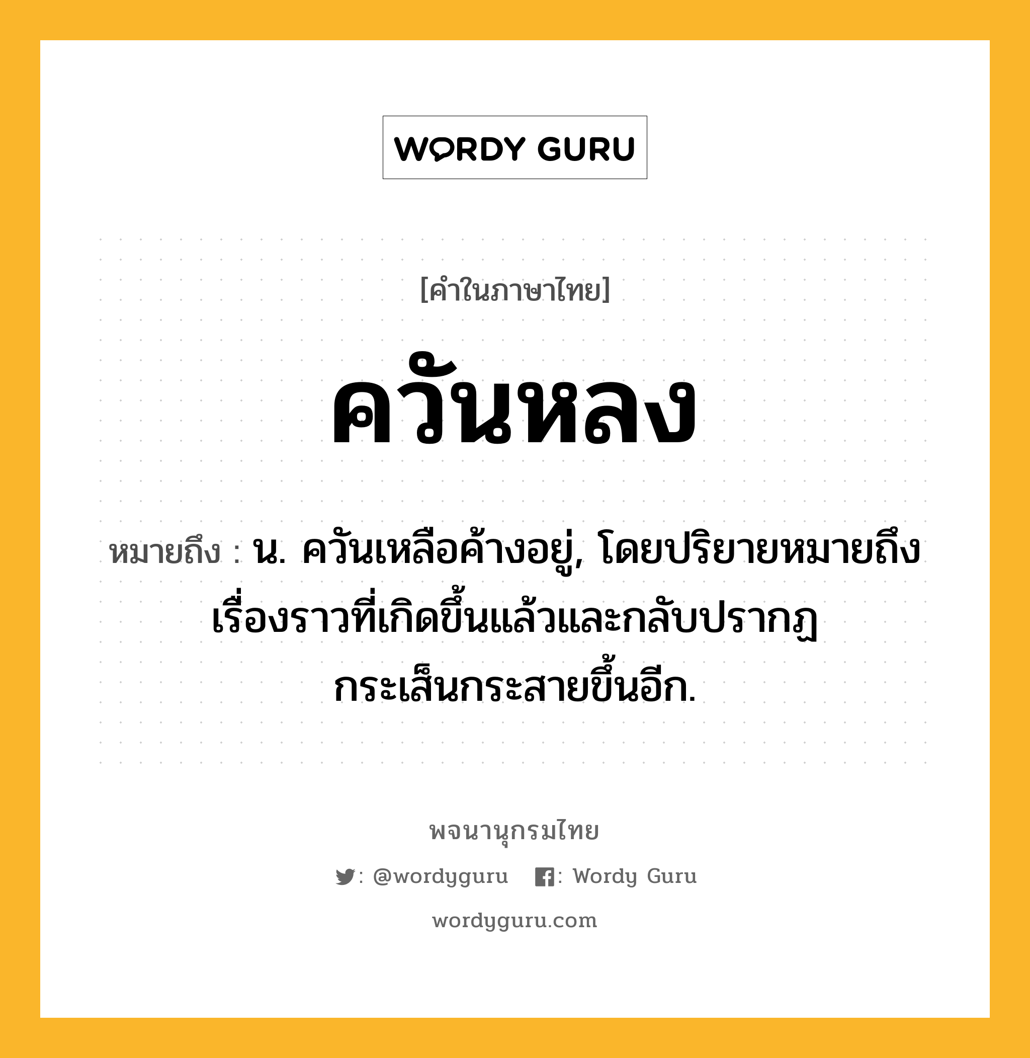 ควันหลง หมายถึงอะไร?, คำในภาษาไทย ควันหลง หมายถึง น. ควันเหลือค้างอยู่, โดยปริยายหมายถึงเรื่องราวที่เกิดขึ้นแล้วและกลับปรากฏกระเส็นกระสายขึ้นอีก.