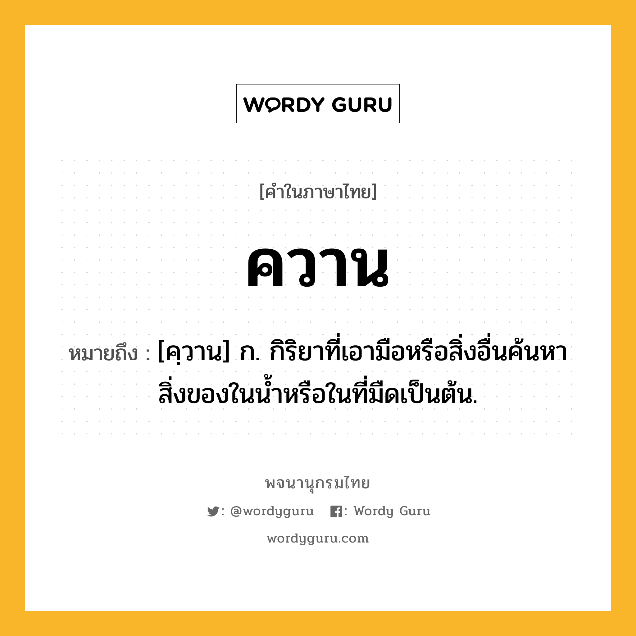 ควาน หมายถึงอะไร?, คำในภาษาไทย ควาน หมายถึง [คฺวาน] ก. กิริยาที่เอามือหรือสิ่งอื่นค้นหาสิ่งของในนํ้าหรือในที่มืดเป็นต้น.