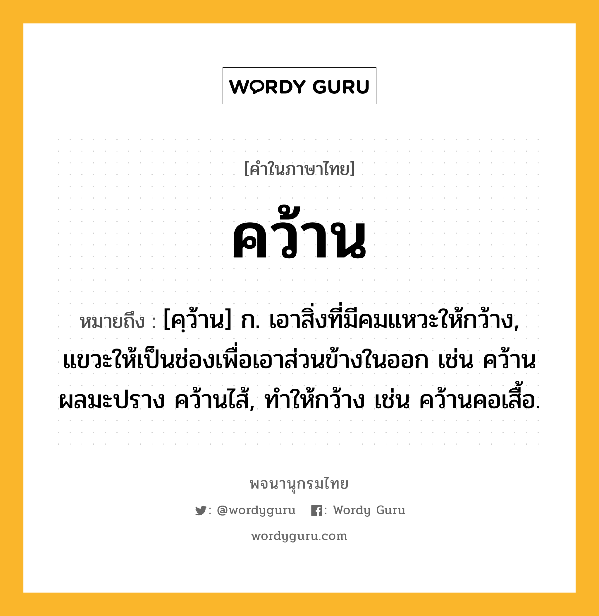 คว้าน หมายถึงอะไร?, คำในภาษาไทย คว้าน หมายถึง [คฺว้าน] ก. เอาสิ่งที่มีคมแหวะให้กว้าง, แขวะให้เป็นช่องเพื่อเอาส่วนข้างในออก เช่น คว้านผลมะปราง คว้านไส้, ทําให้กว้าง เช่น คว้านคอเสื้อ.