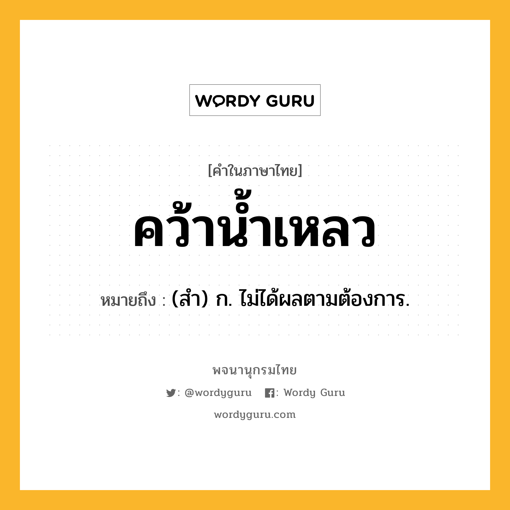 คว้าน้ำเหลว หมายถึงอะไร?, คำในภาษาไทย คว้าน้ำเหลว หมายถึง (สํา) ก. ไม่ได้ผลตามต้องการ.