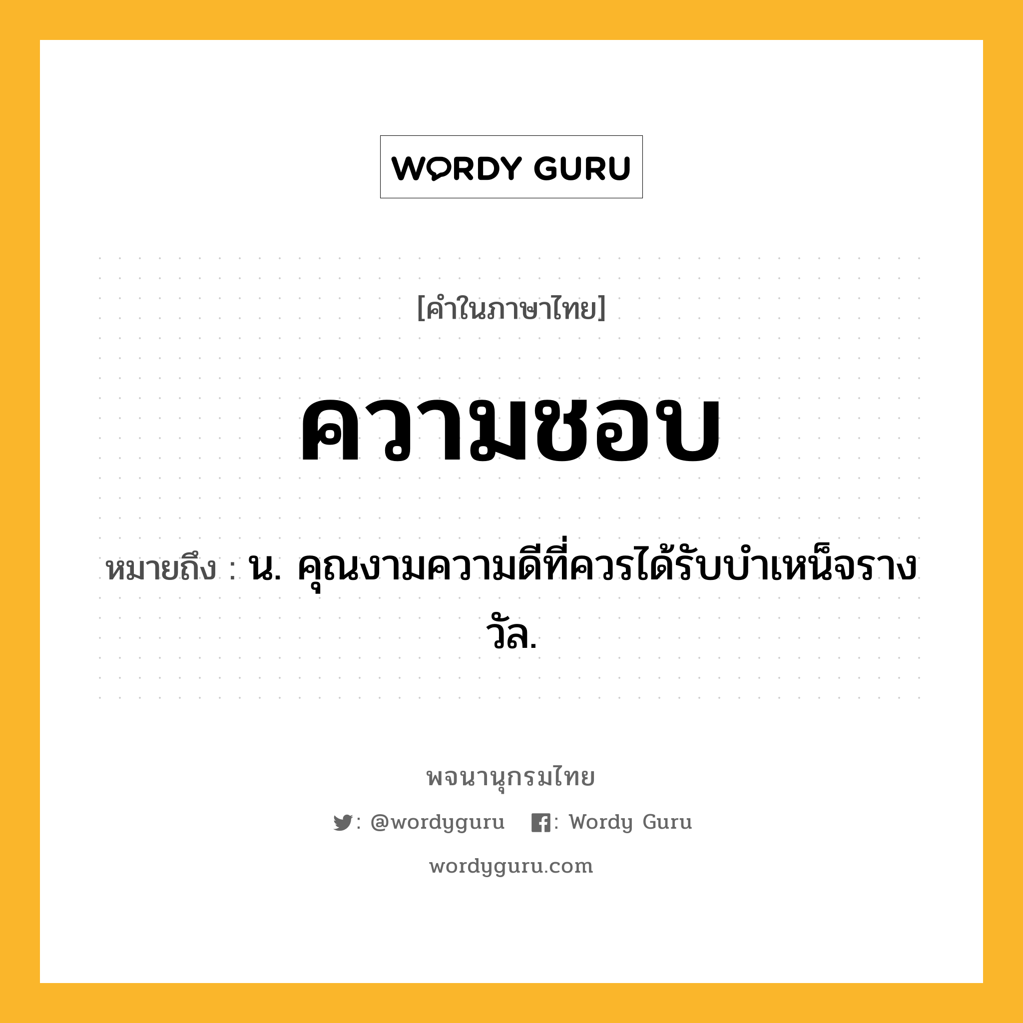 ความชอบ หมายถึงอะไร?, คำในภาษาไทย ความชอบ หมายถึง น. คุณงามความดีที่ควรได้รับบําเหน็จรางวัล.