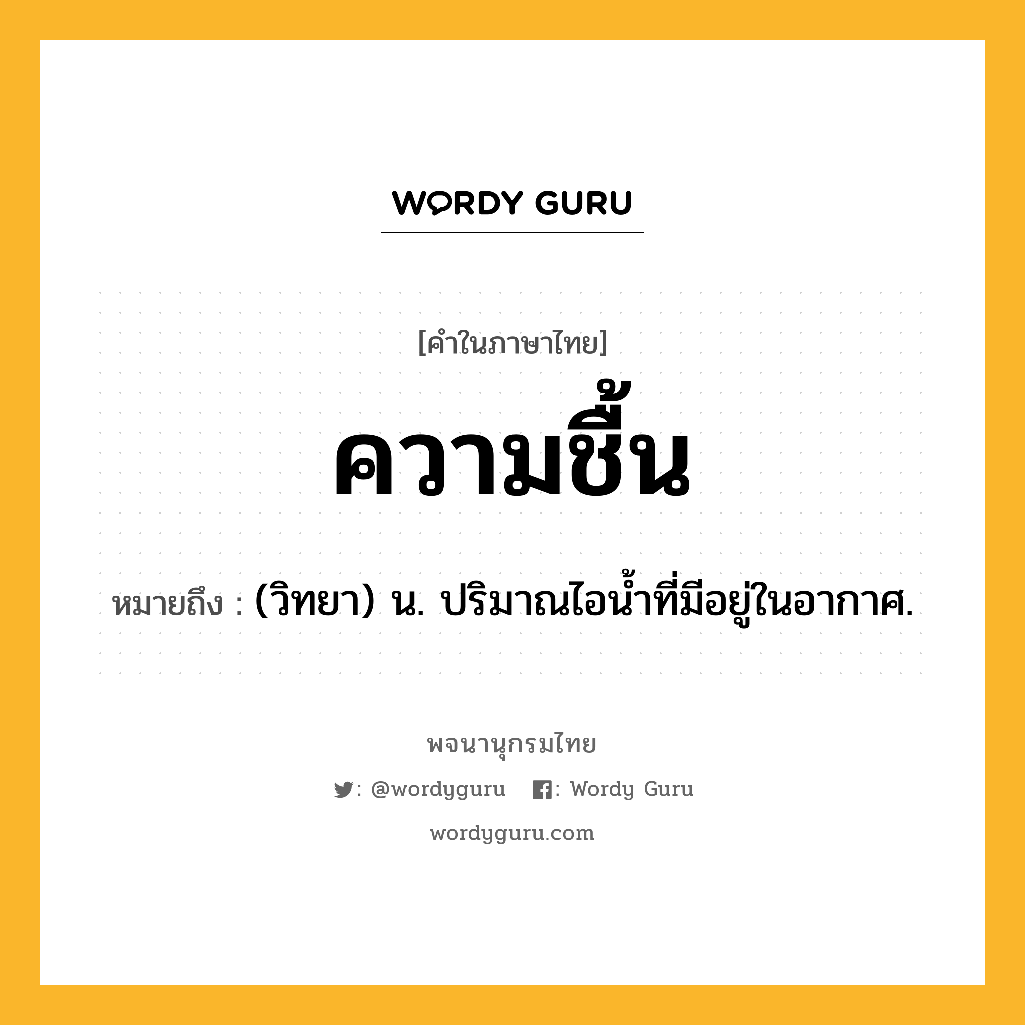 ความชื้น ความหมาย หมายถึงอะไร?, คำในภาษาไทย ความชื้น หมายถึง (วิทยา) น. ปริมาณไอนํ้าที่มีอยู่ในอากาศ.