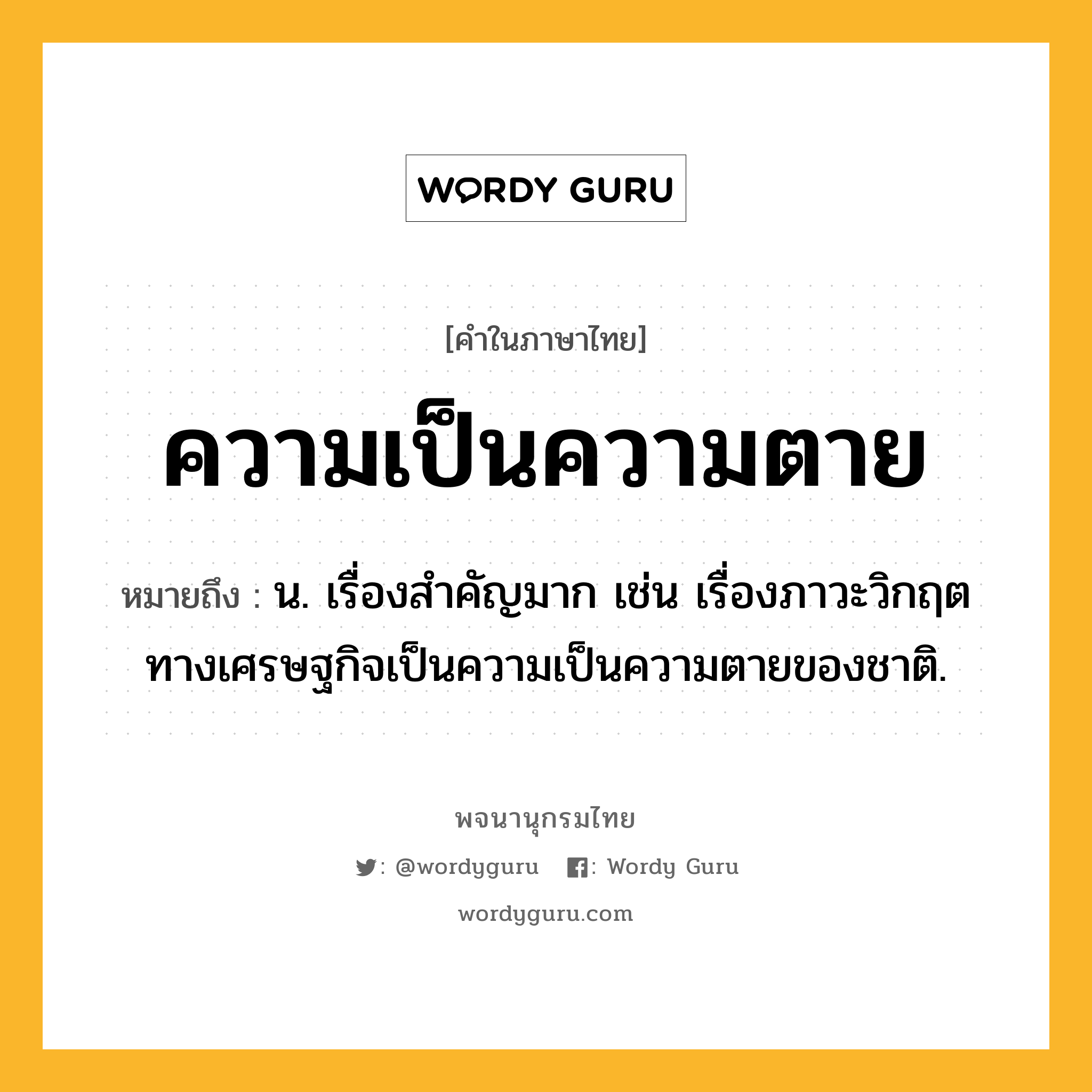 ความเป็นความตาย หมายถึงอะไร?, คำในภาษาไทย ความเป็นความตาย หมายถึง น. เรื่องสำคัญมาก เช่น เรื่องภาวะวิกฤตทางเศรษฐกิจเป็นความเป็นความตายของชาติ.