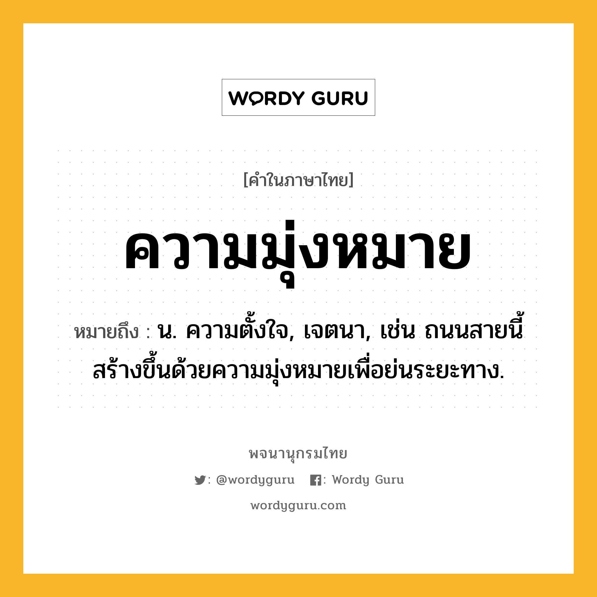 ความมุ่งหมาย ความหมาย หมายถึงอะไร?, คำในภาษาไทย ความมุ่งหมาย หมายถึง น. ความตั้งใจ, เจตนา, เช่น ถนนสายนี้สร้างขึ้นด้วยความมุ่งหมายเพื่อย่นระยะทาง.