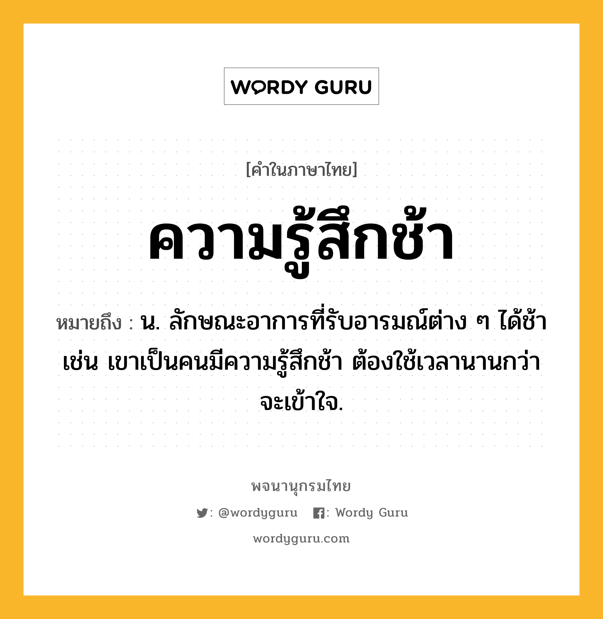 ความรู้สึกช้า หมายถึงอะไร?, คำในภาษาไทย ความรู้สึกช้า หมายถึง น. ลักษณะอาการที่รับอารมณ์ต่าง ๆ ได้ช้า เช่น เขาเป็นคนมีความรู้สึกช้า ต้องใช้เวลานานกว่าจะเข้าใจ.