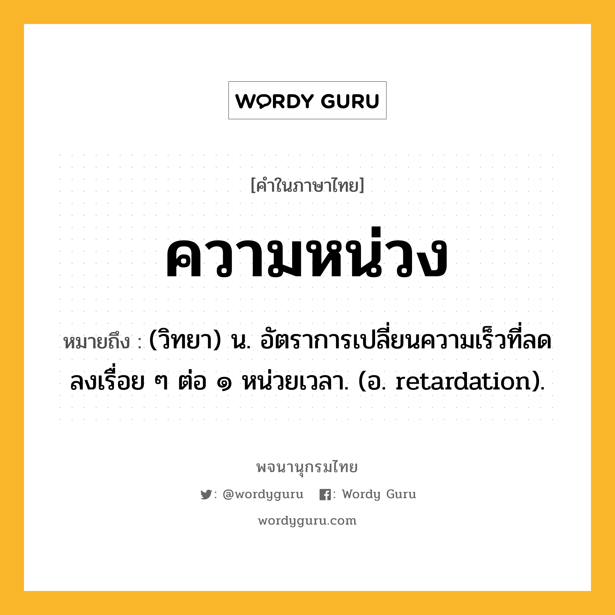 ความหน่วง หมายถึงอะไร?, คำในภาษาไทย ความหน่วง หมายถึง (วิทยา) น. อัตราการเปลี่ยนความเร็วที่ลดลงเรื่อย ๆ ต่อ ๑ หน่วยเวลา. (อ. retardation).