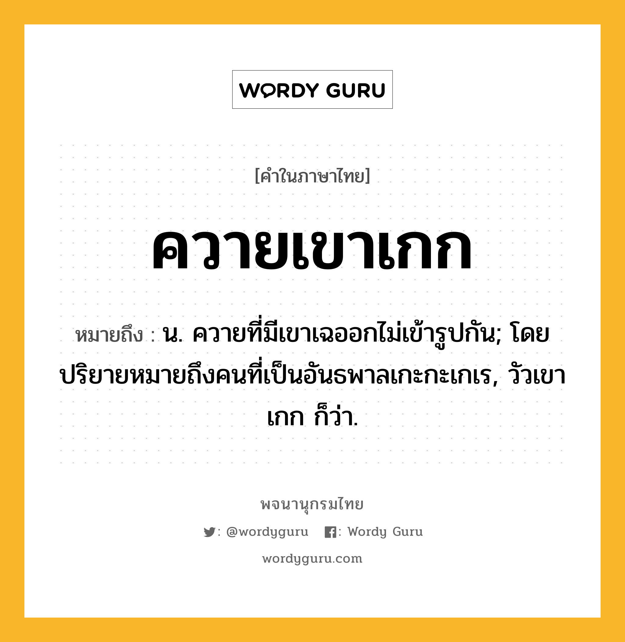 ควายเขาเกก หมายถึงอะไร?, คำในภาษาไทย ควายเขาเกก หมายถึง น. ควายที่มีเขาเฉออกไม่เข้ารูปกัน; โดยปริยายหมายถึงคนที่เป็นอันธพาลเกะกะเกเร, วัวเขาเกก ก็ว่า.