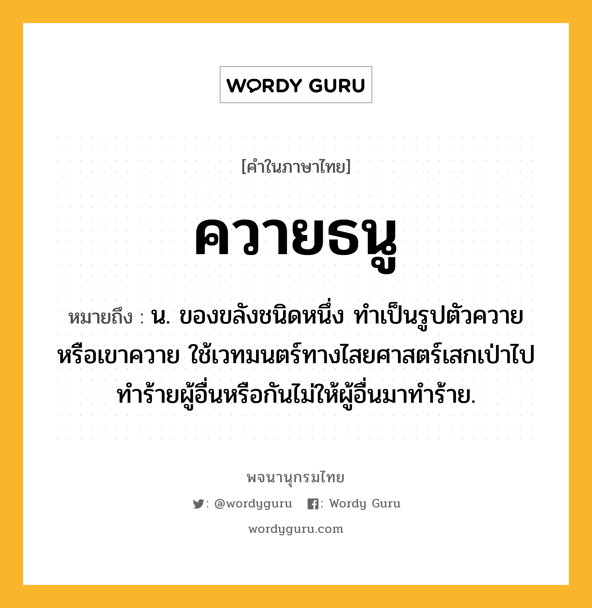 ควายธนู หมายถึงอะไร?, คำในภาษาไทย ควายธนู หมายถึง น. ของขลังชนิดหนึ่ง ทำเป็นรูปตัวควายหรือเขาควาย ใช้เวทมนตร์ทางไสยศาสตร์เสกเป่าไปทำร้ายผู้อื่นหรือกันไม่ให้ผู้อื่นมาทำร้าย.